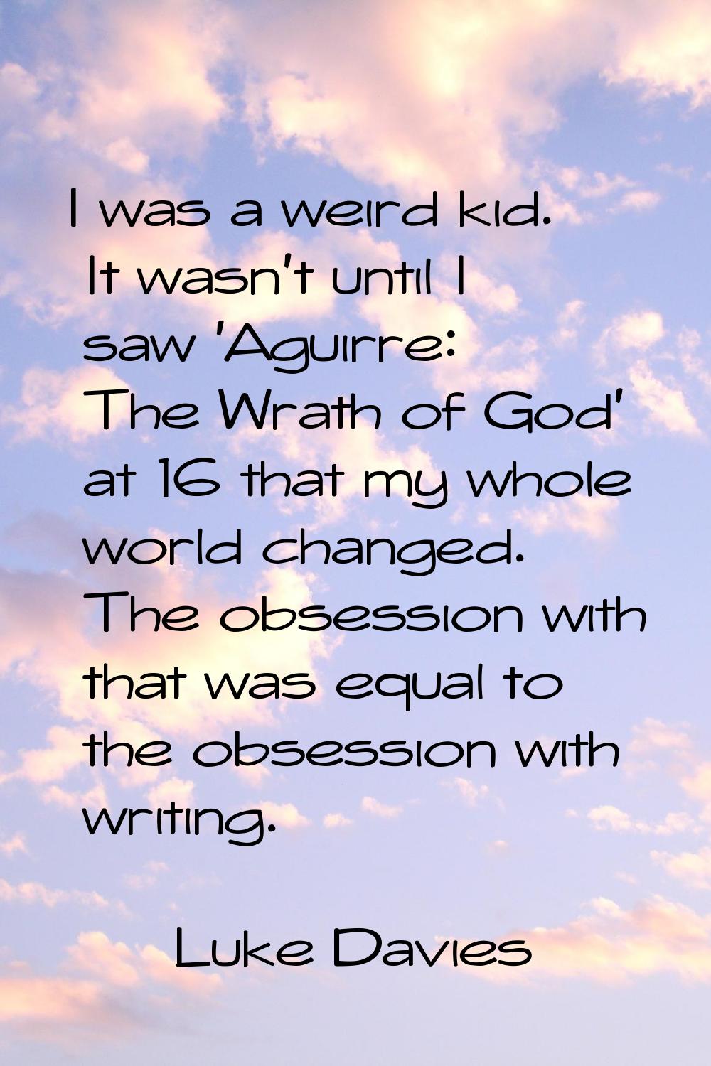 I was a weird kid. It wasn't until I saw 'Aguirre: The Wrath of God' at 16 that my whole world chan