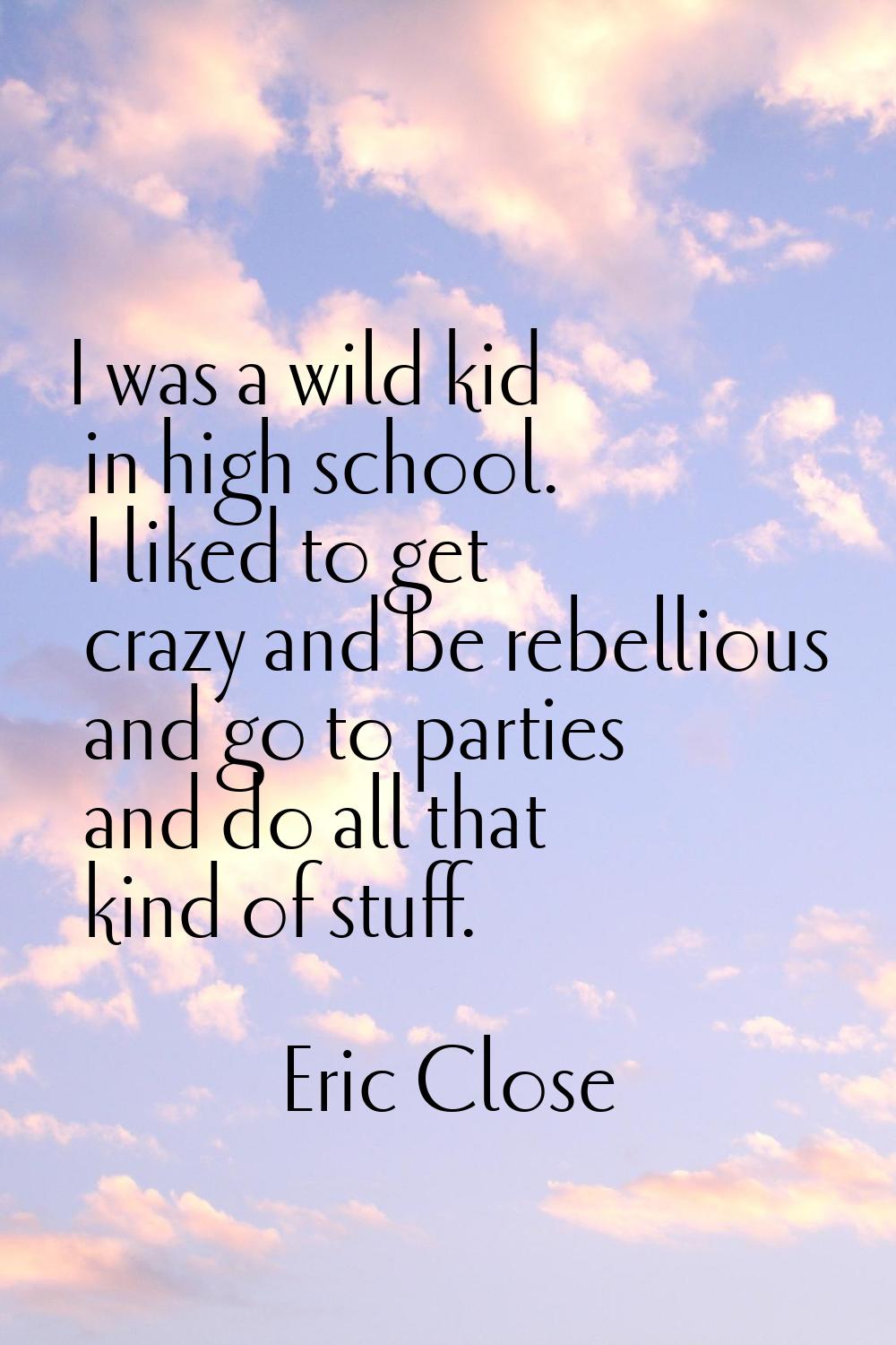 I was a wild kid in high school. I liked to get crazy and be rebellious and go to parties and do al
