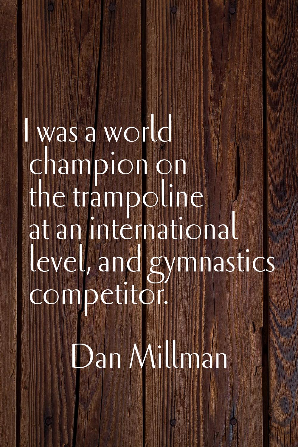 I was a world champion on the trampoline at an international level, and gymnastics competitor.