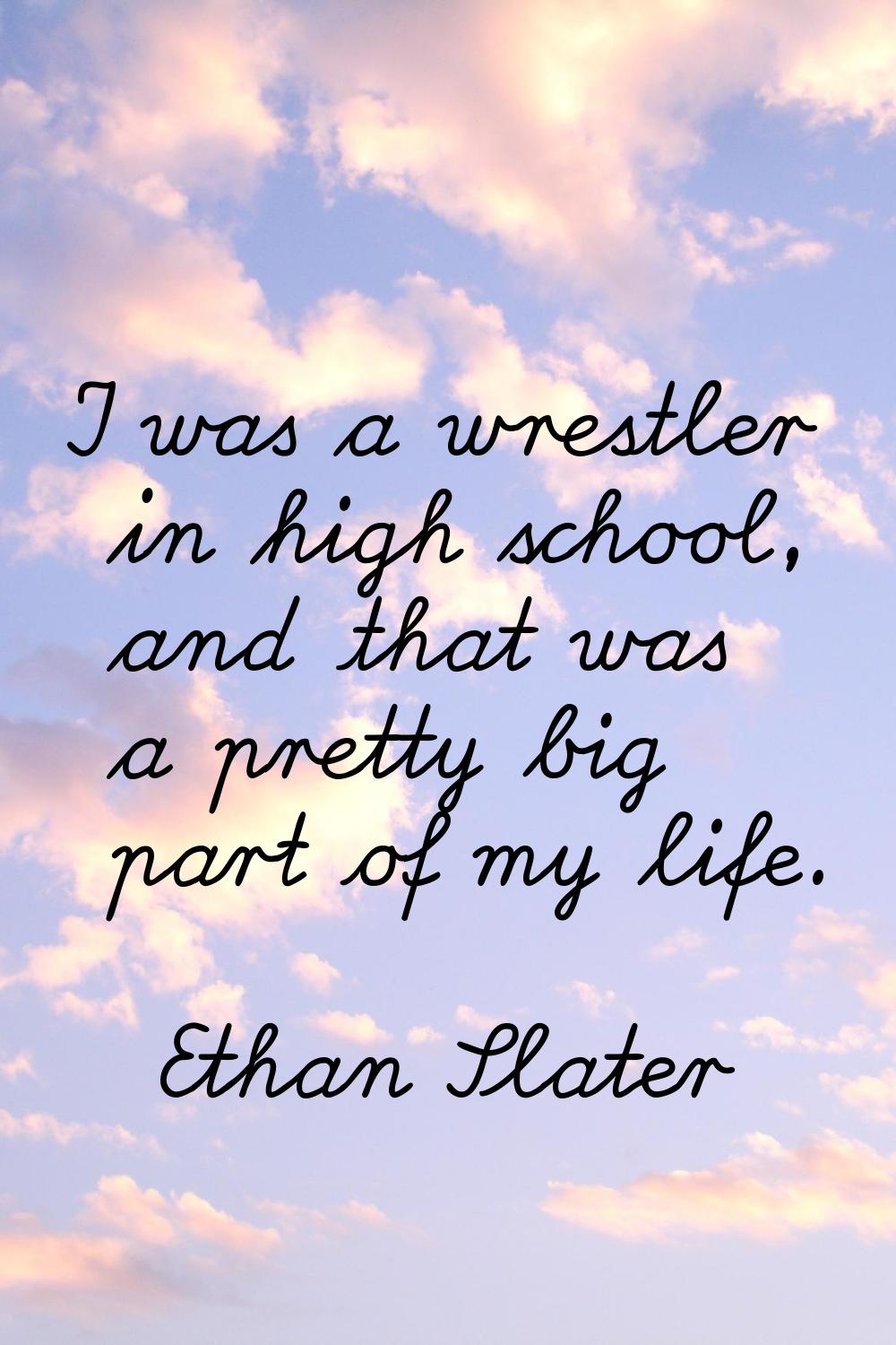 I was a wrestler in high school, and that was a pretty big part of my life.