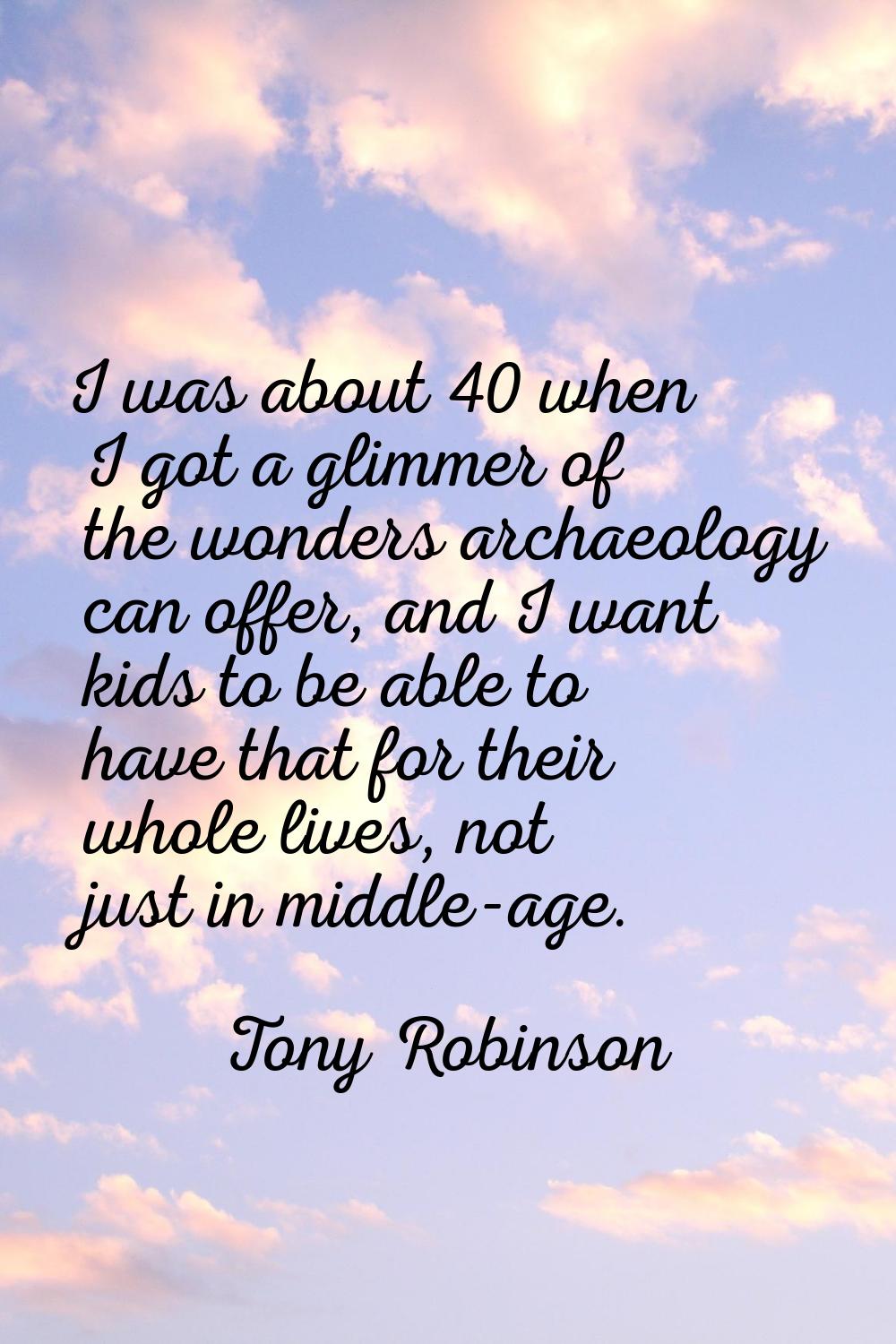 I was about 40 when I got a glimmer of the wonders archaeology can offer, and I want kids to be abl
