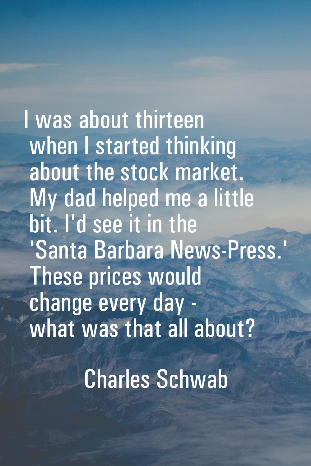 I was about thirteen when I started thinking about the stock market. My dad helped me a little bit.