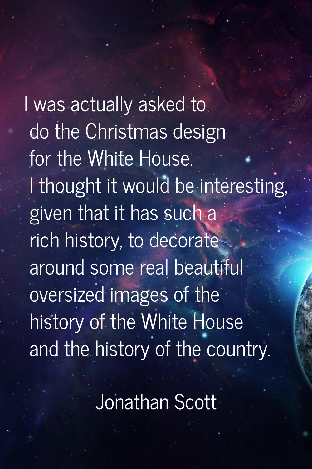 I was actually asked to do the Christmas design for the White House. I thought it would be interest