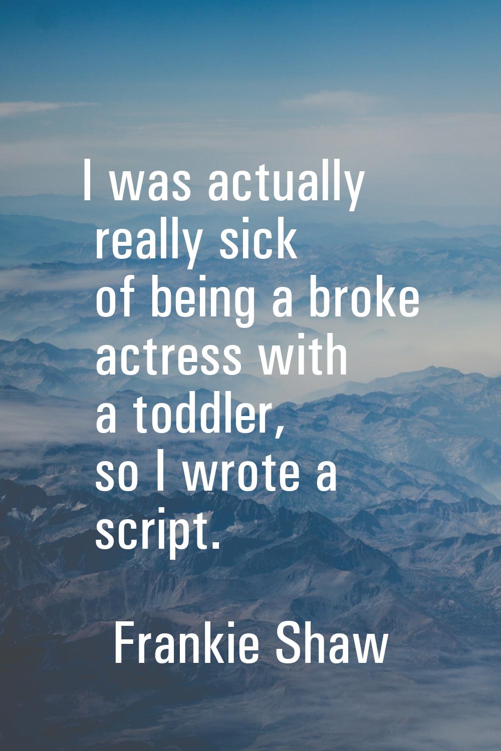 I was actually really sick of being a broke actress with a toddler, so I wrote a script.