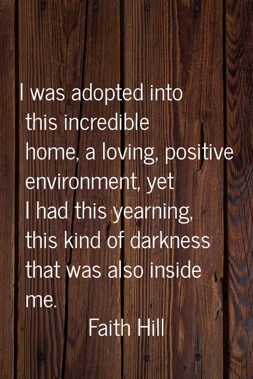 I was adopted into this incredible home, a loving, positive environment, yet I had this yearning, t