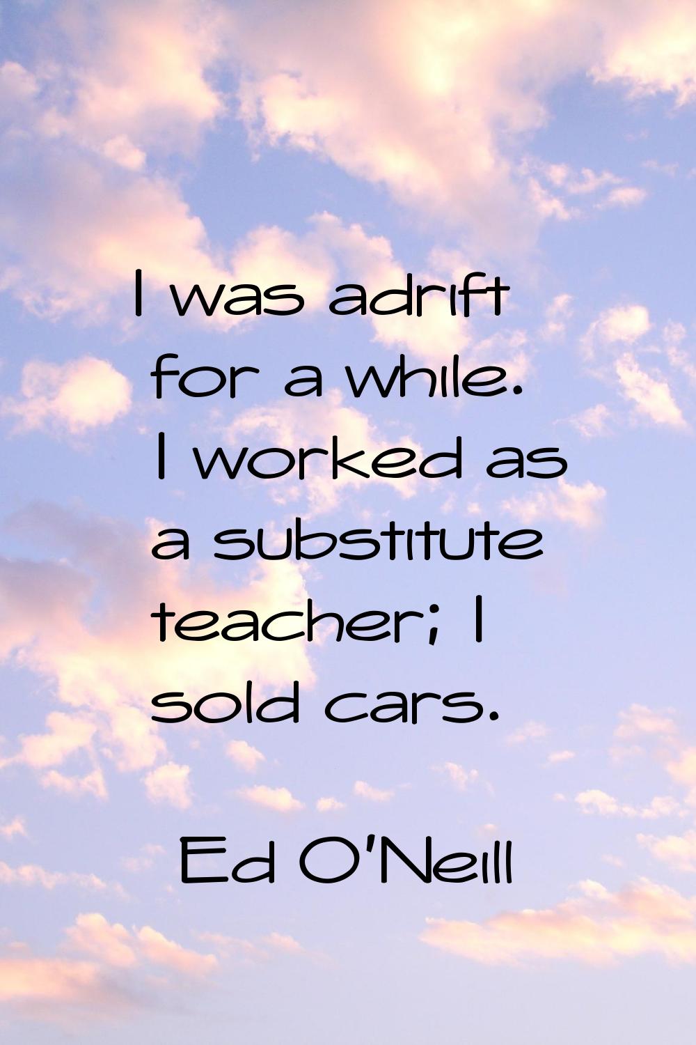 I was adrift for a while. I worked as a substitute teacher; I sold cars.