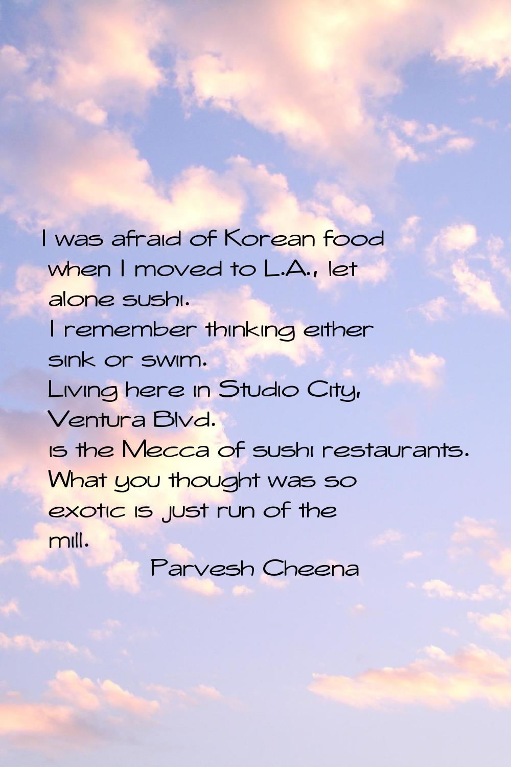 I was afraid of Korean food when I moved to L.A., let alone sushi. I remember thinking either sink 