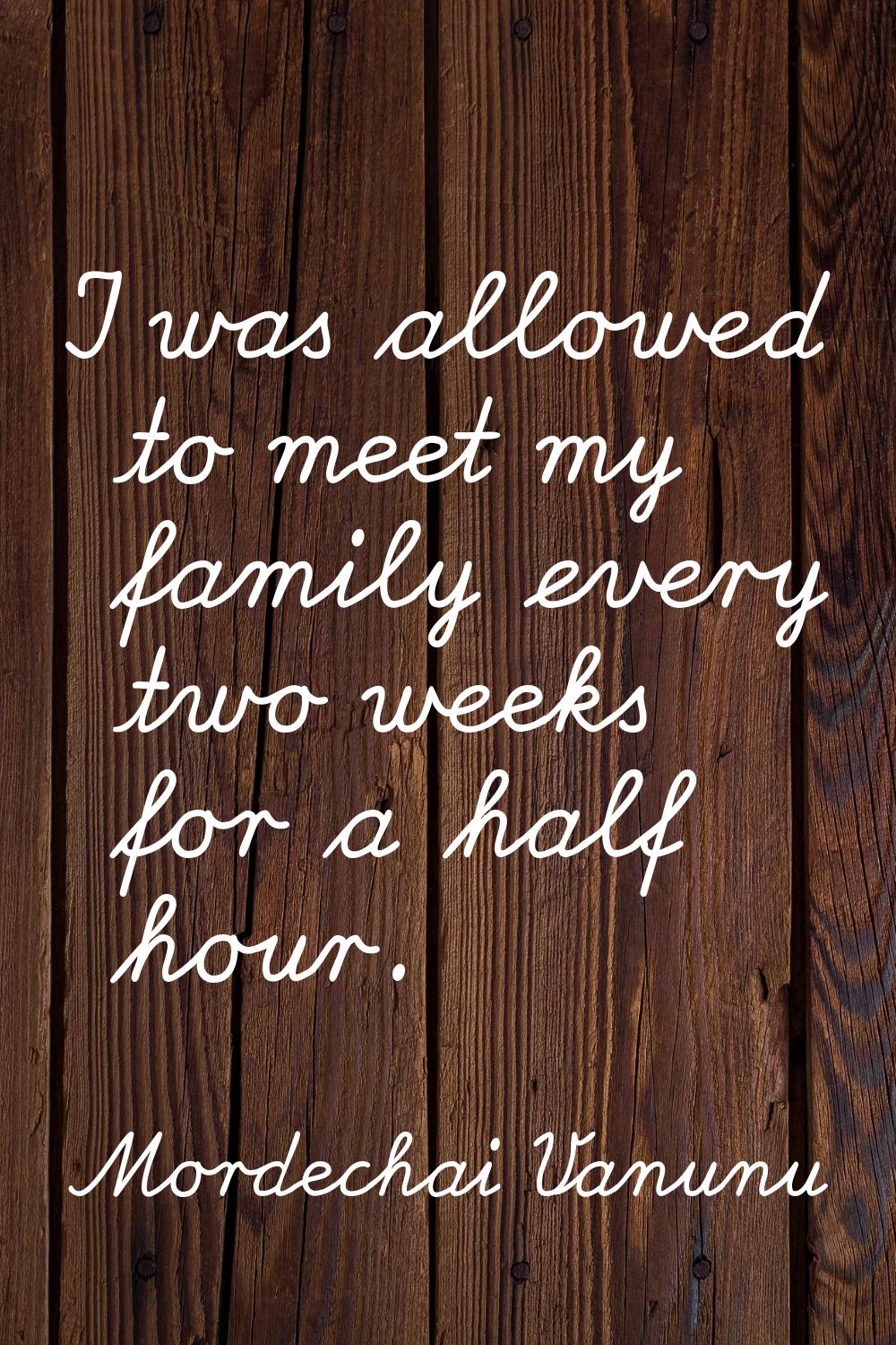 I was allowed to meet my family every two weeks for a half hour.