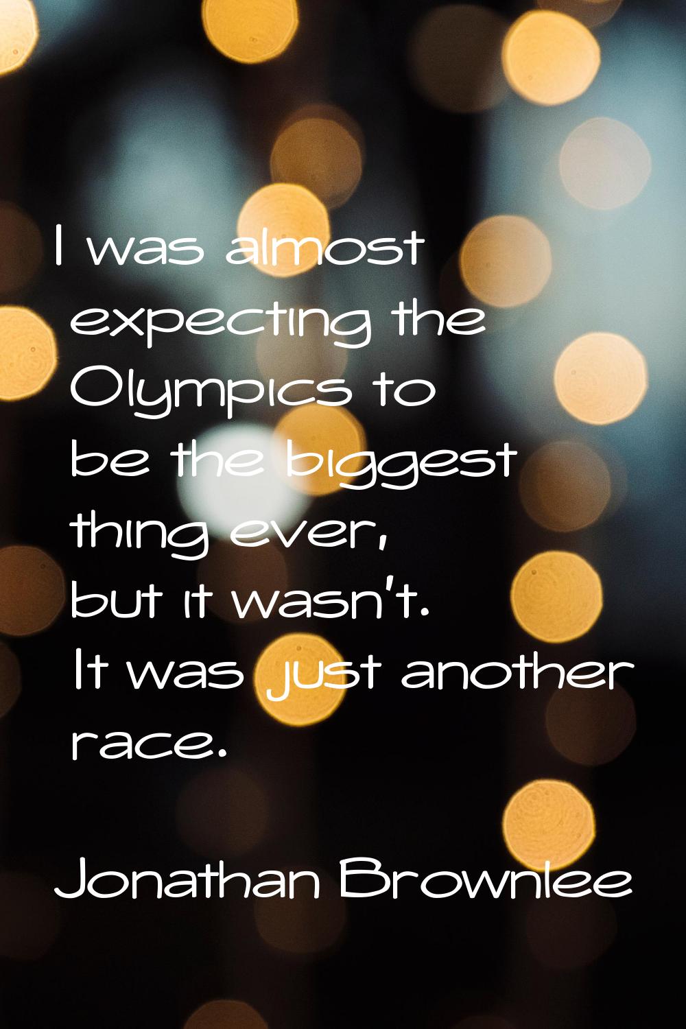 I was almost expecting the Olympics to be the biggest thing ever, but it wasn't. It was just anothe