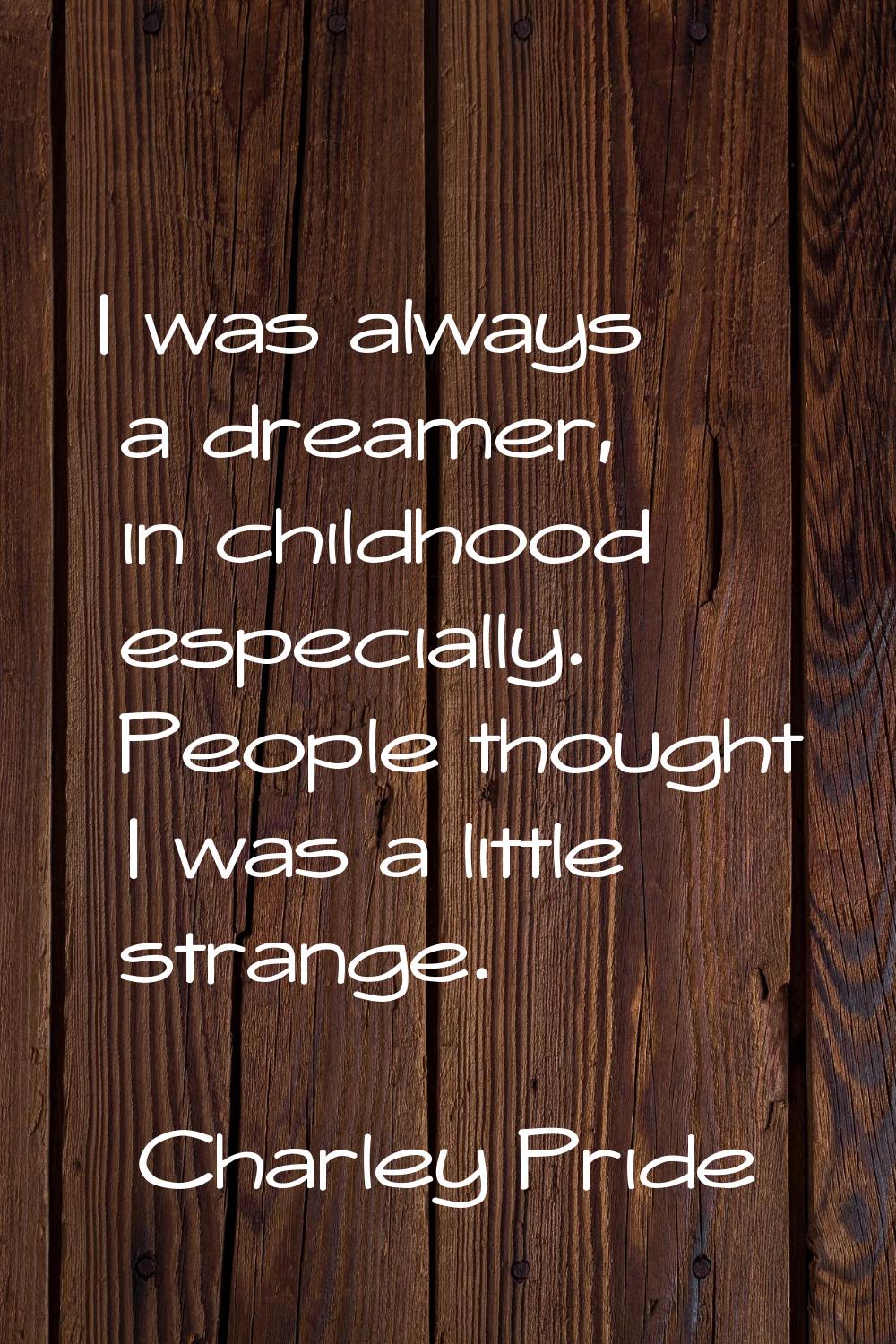 I was always a dreamer, in childhood especially. People thought I was a little strange.