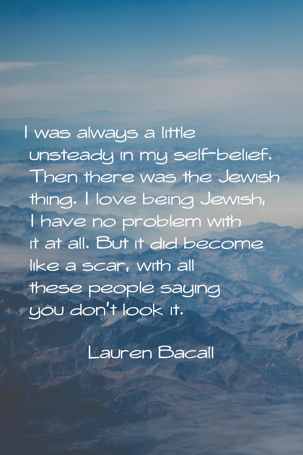 I was always a little unsteady in my self-belief. Then there was the Jewish thing. I love being Jew
