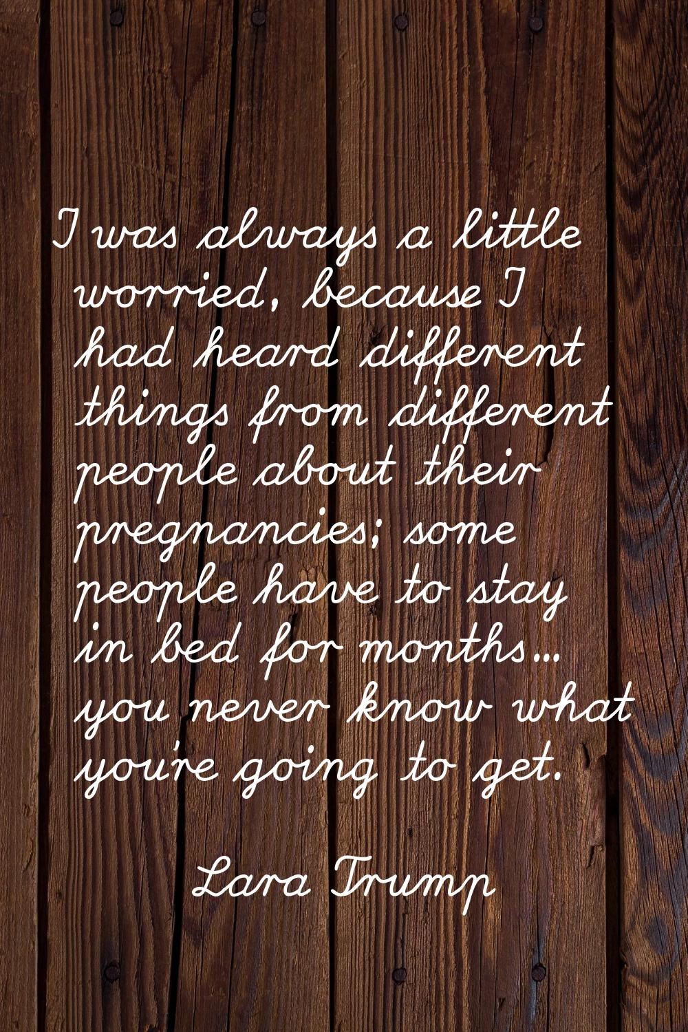 I was always a little worried, because I had heard different things from different people about the
