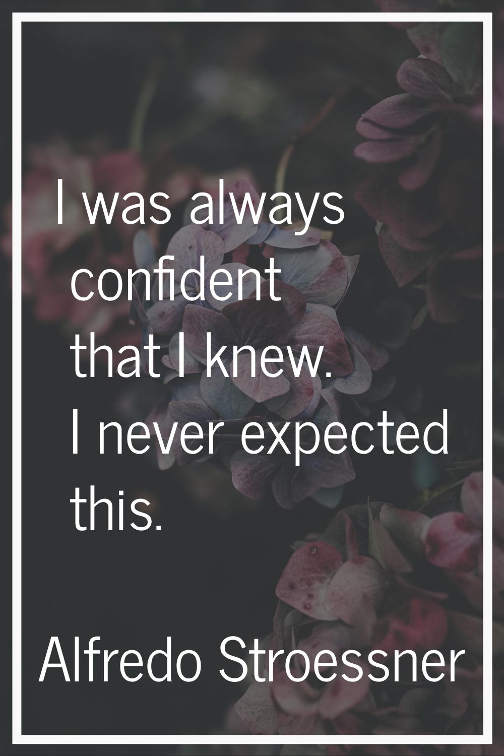 I was always confident that I knew. I never expected this.