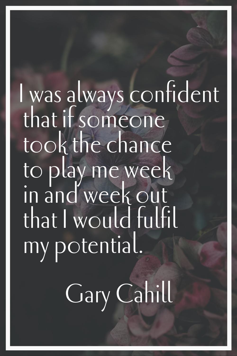 I was always confident that if someone took the chance to play me week in and week out that I would