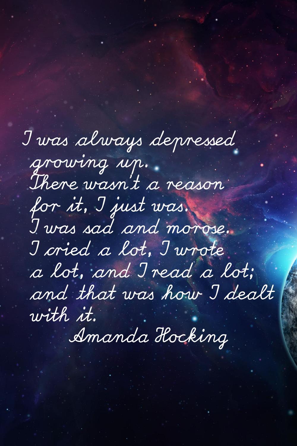 I was always depressed growing up. There wasn't a reason for it, I just was. I was sad and morose. 