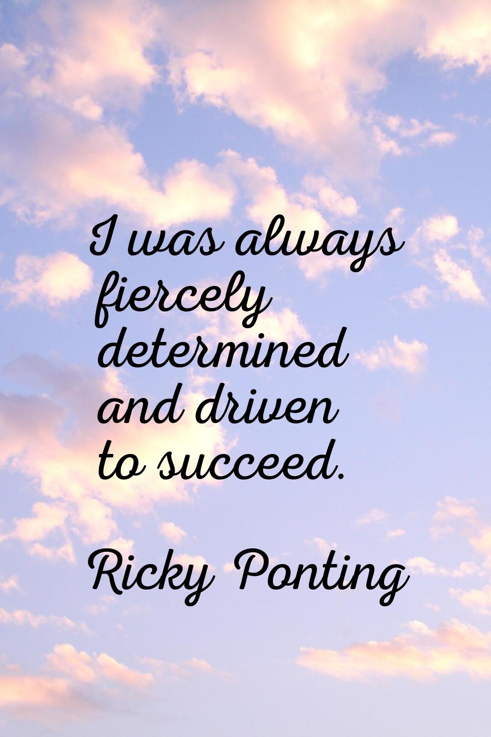 I was always fiercely determined and driven to succeed.