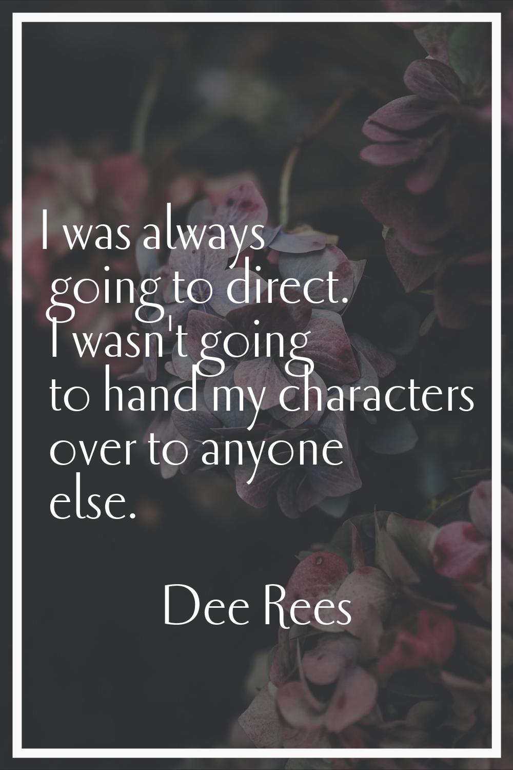 I was always going to direct. I wasn't going to hand my characters over to anyone else.