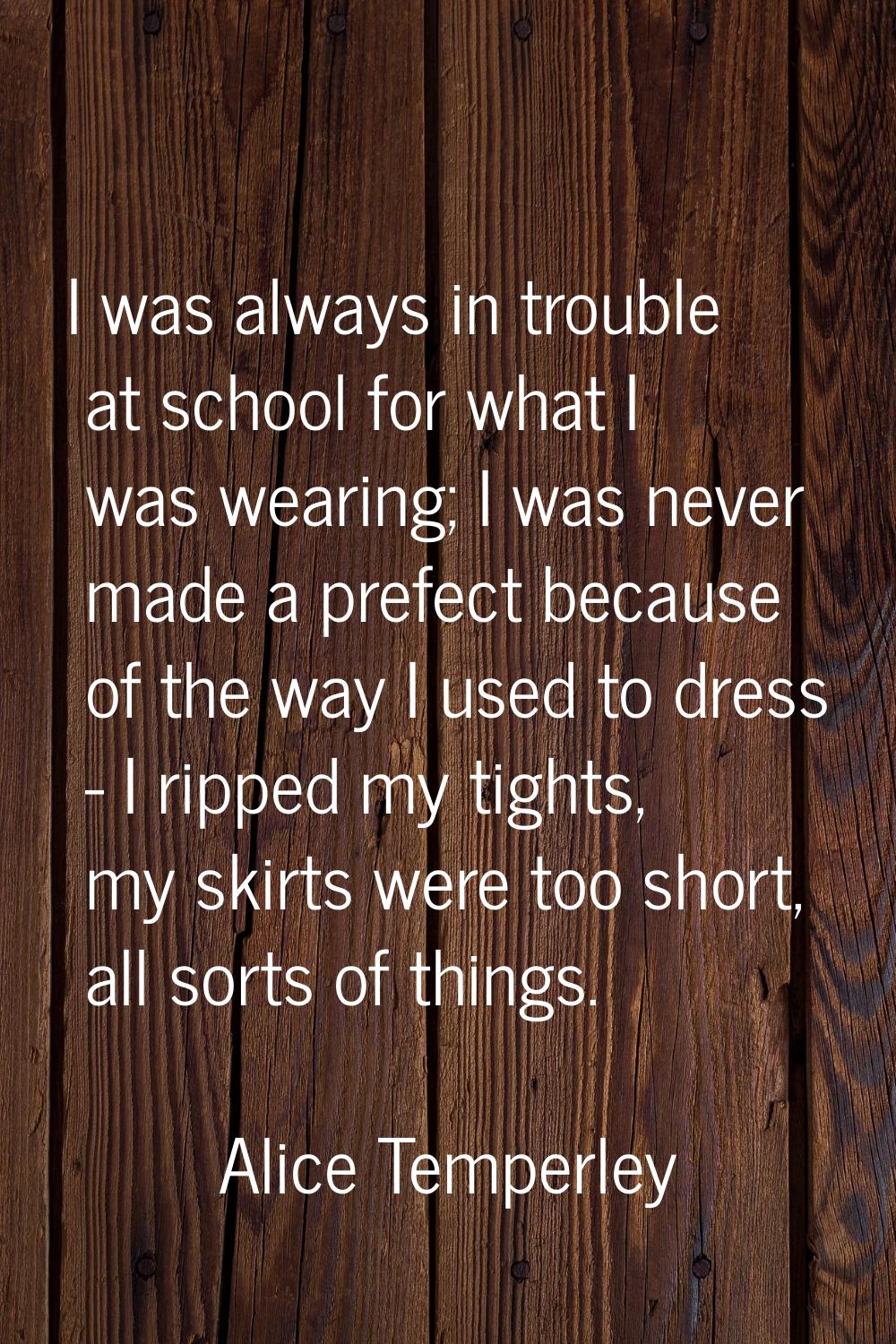 I was always in trouble at school for what I was wearing; I was never made a prefect because of the