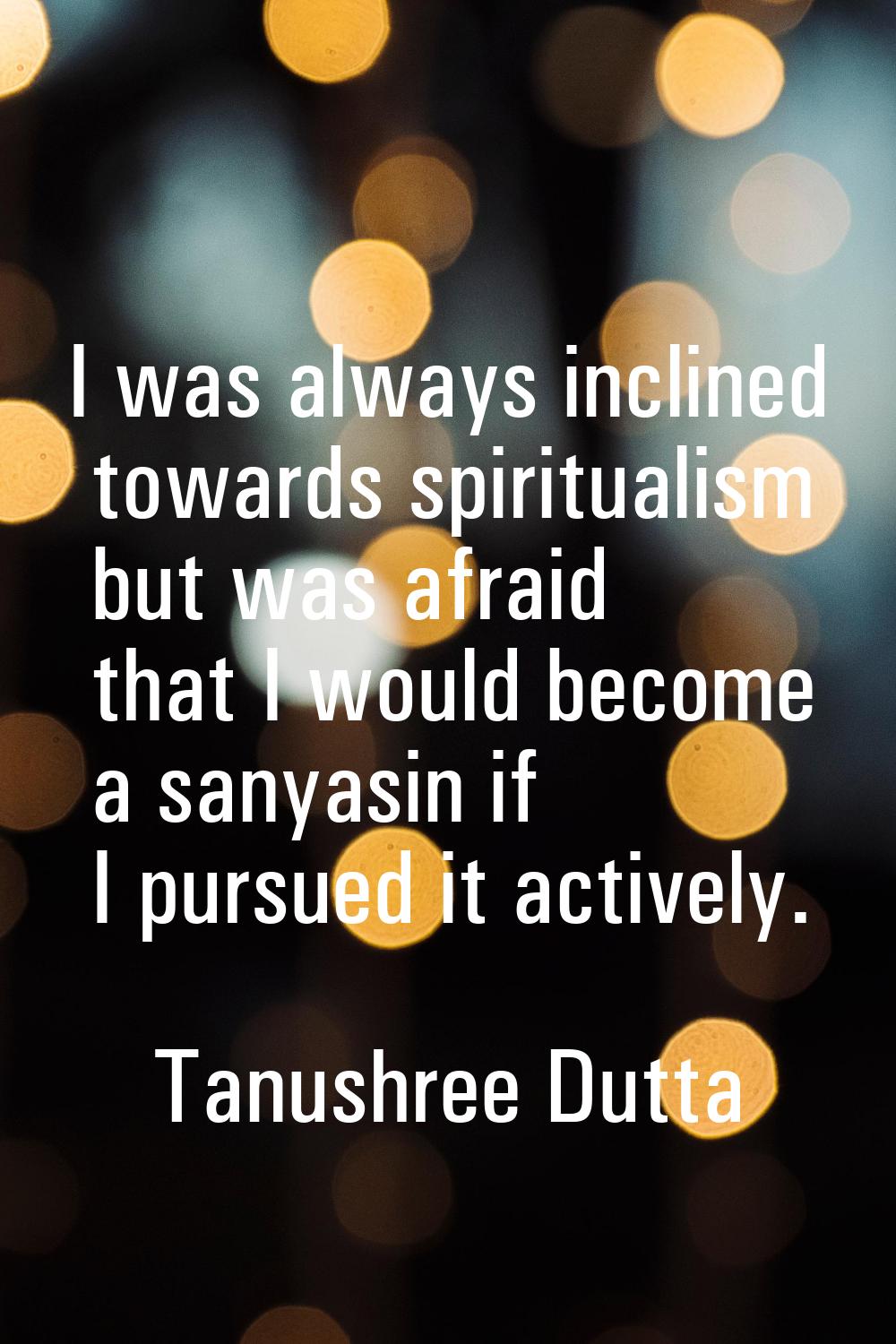 I was always inclined towards spiritualism but was afraid that I would become a sanyasin if I pursu