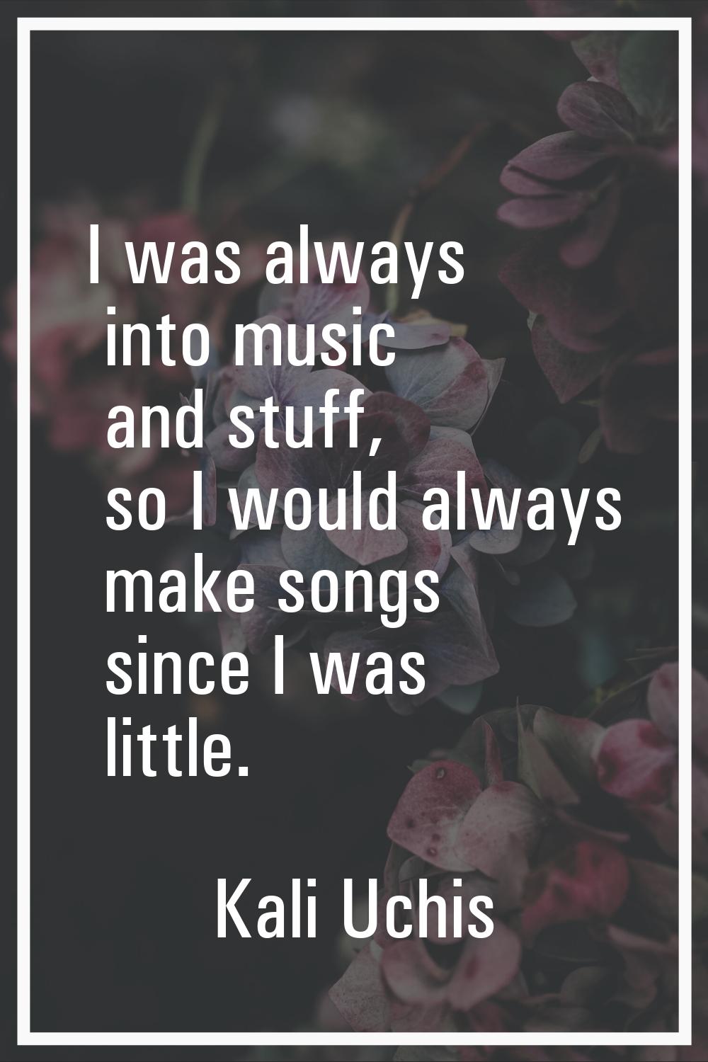 I was always into music and stuff, so I would always make songs since I was little.