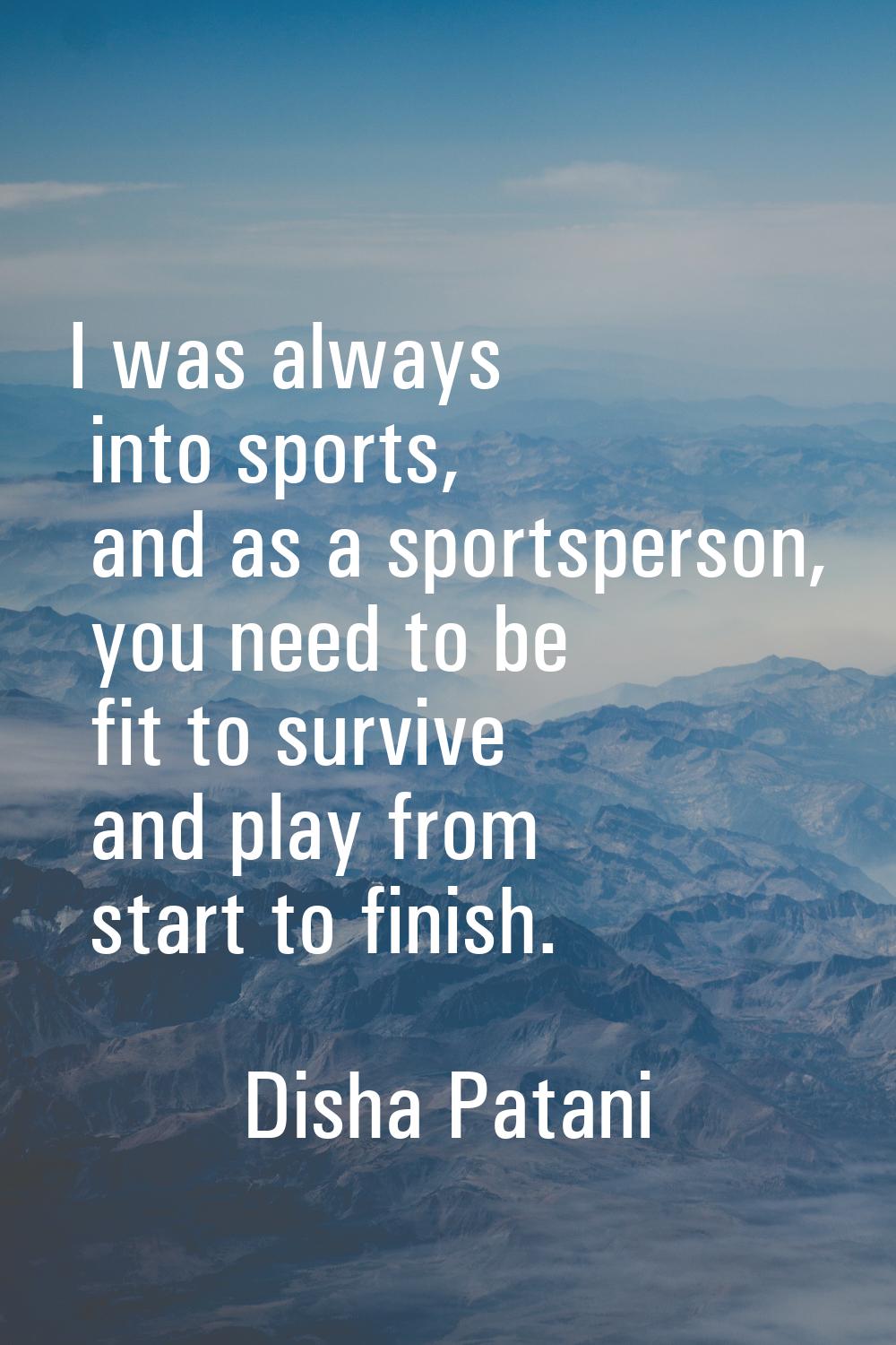 I was always into sports, and as a sportsperson, you need to be fit to survive and play from start 