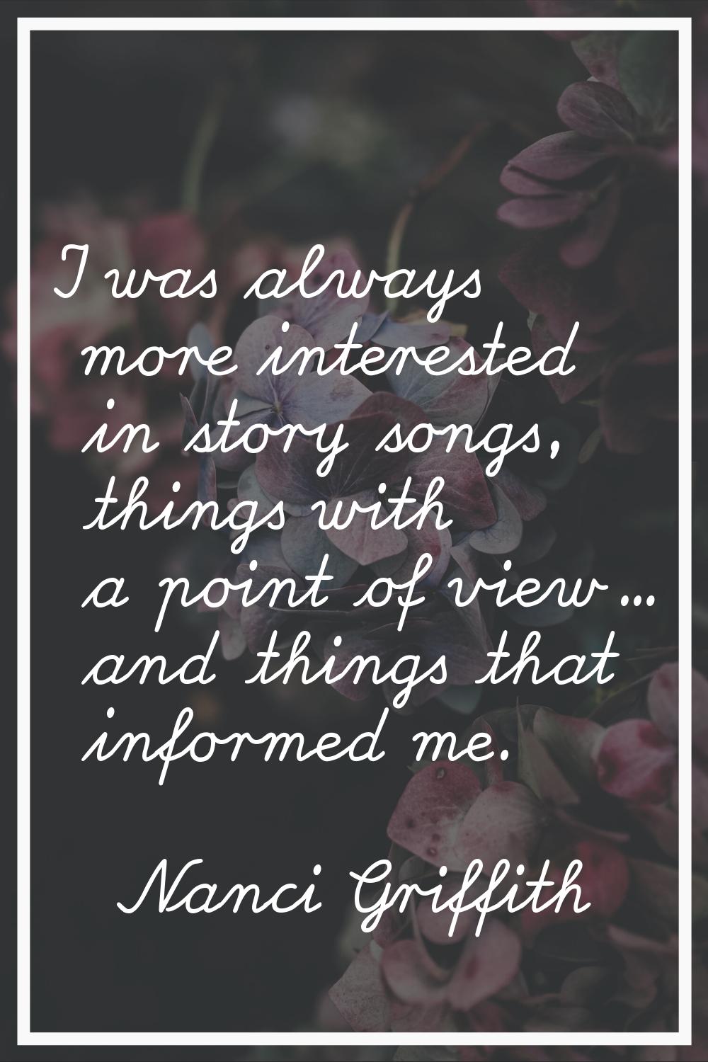 I was always more interested in story songs, things with a point of view... and things that informe