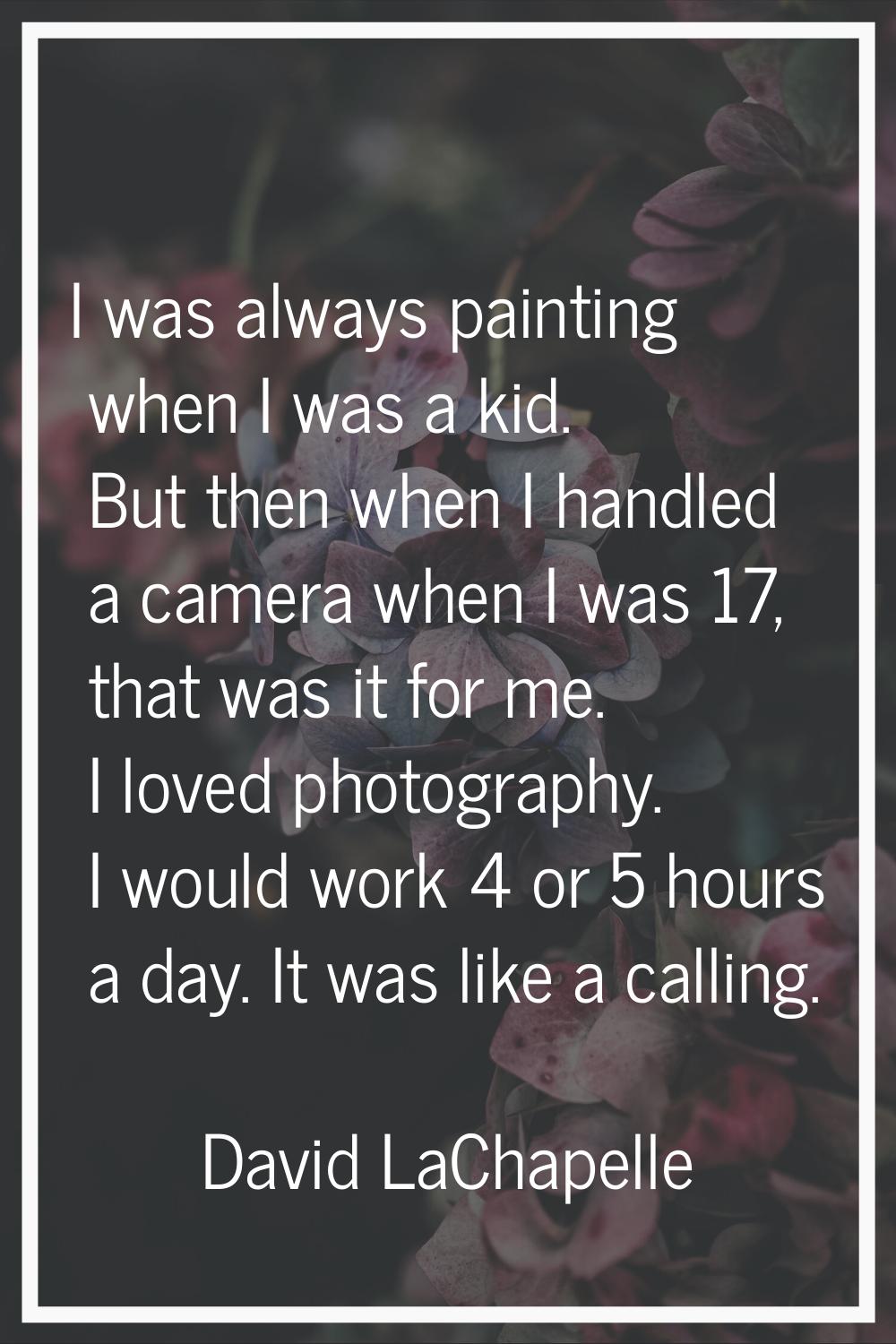 I was always painting when I was a kid. But then when I handled a camera when I was 17, that was it