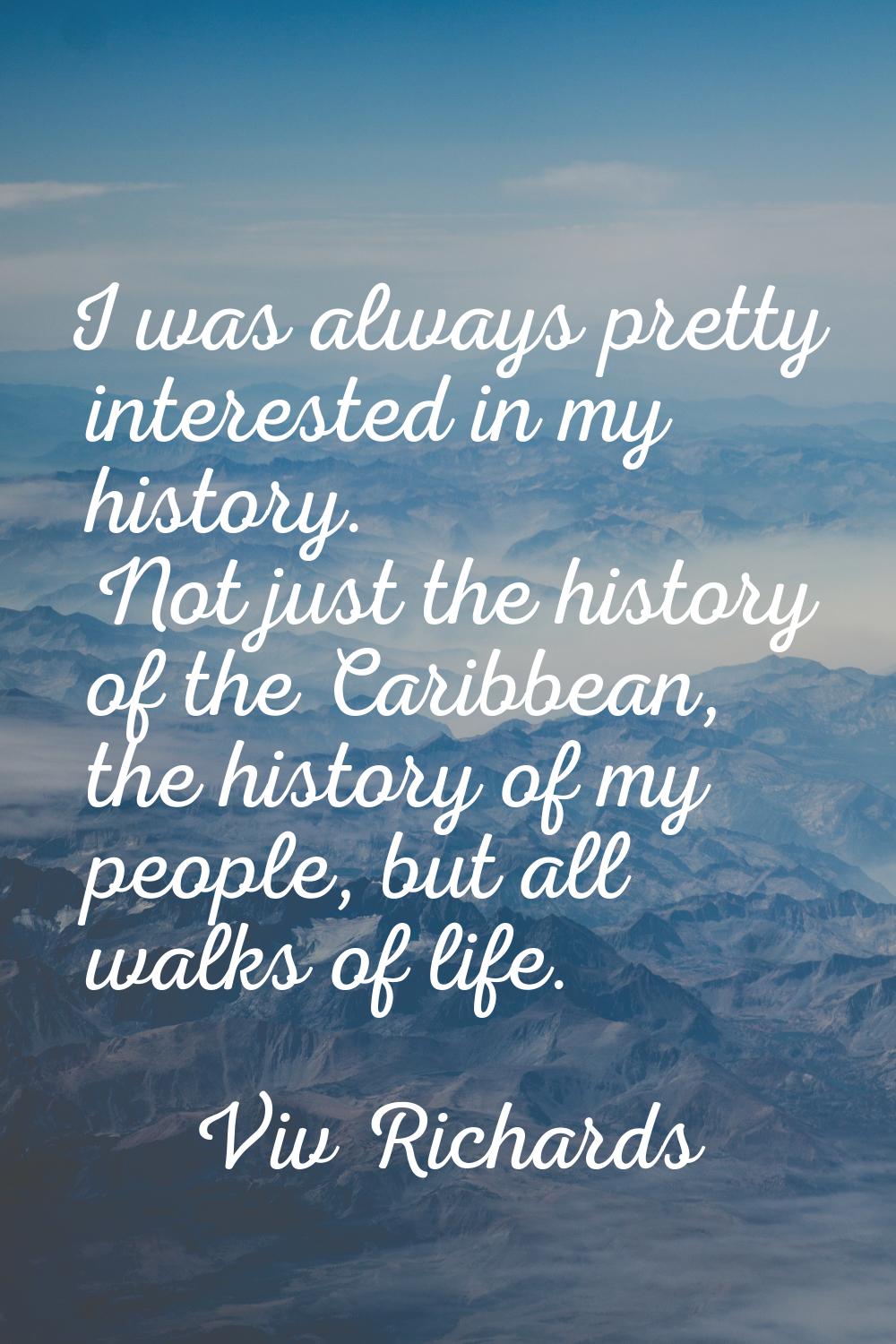 I was always pretty interested in my history. Not just the history of the Caribbean, the history of