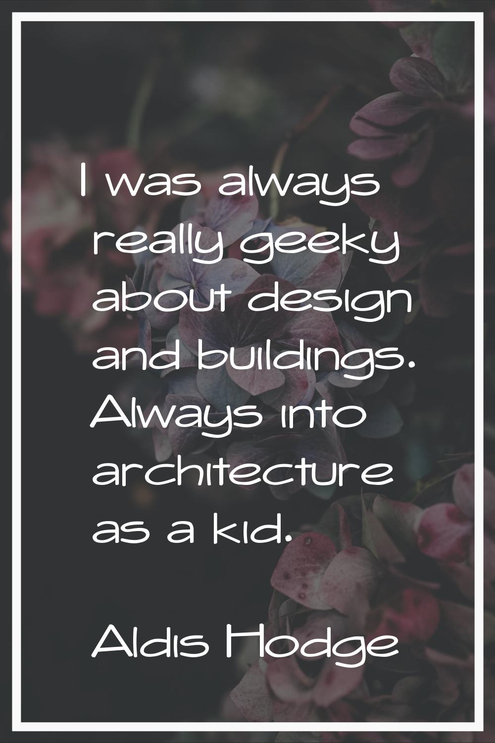 I was always really geeky about design and buildings. Always into architecture as a kid.