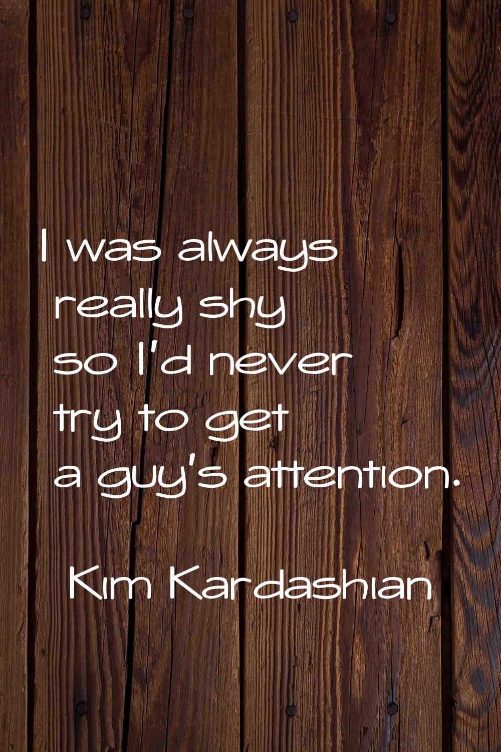 I was always really shy so I'd never try to get a guy's attention.