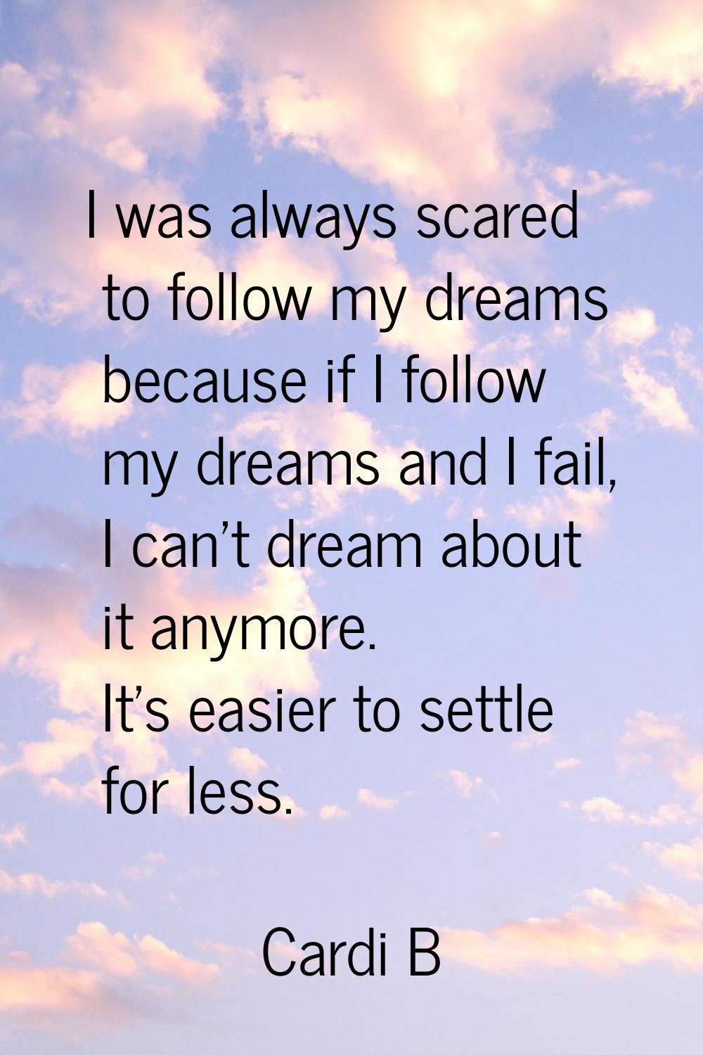 I was always scared to follow my dreams because if I follow my dreams and I fail, I can't dream abo