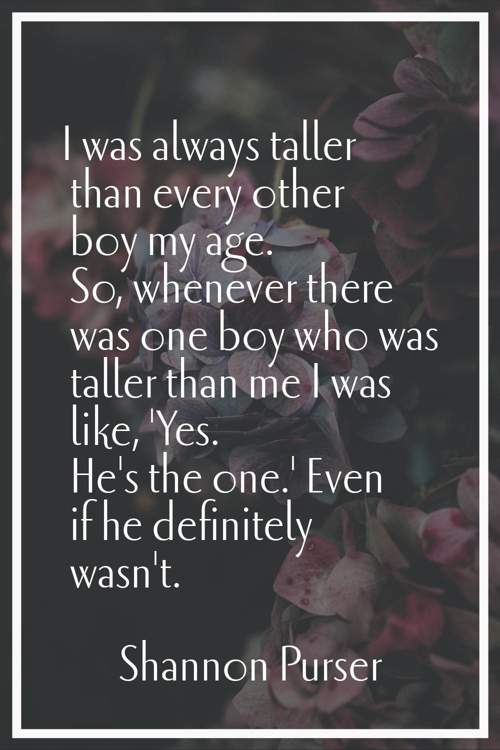 I was always taller than every other boy my age. So, whenever there was one boy who was taller than