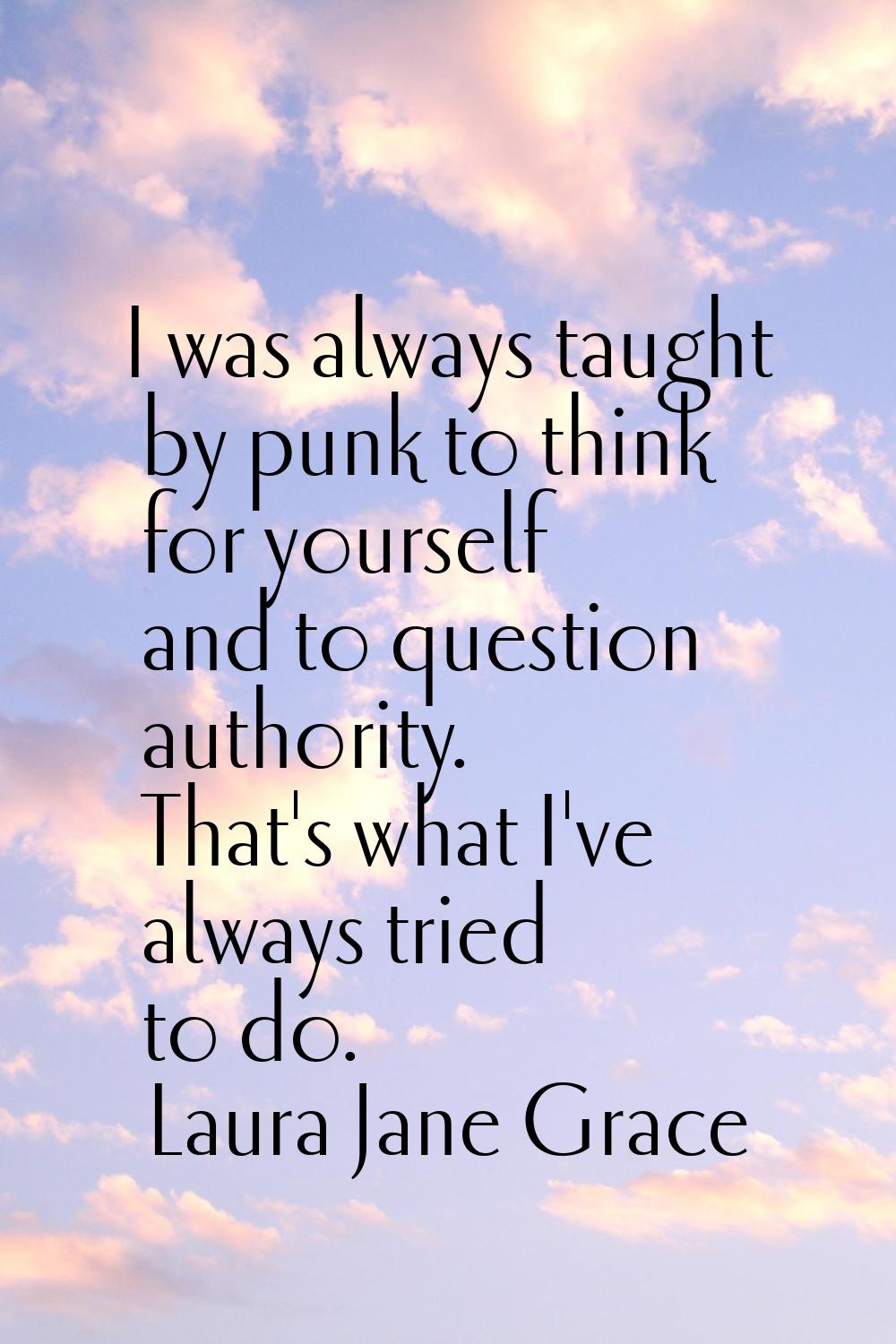 I was always taught by punk to think for yourself and to question authority. That's what I've alway