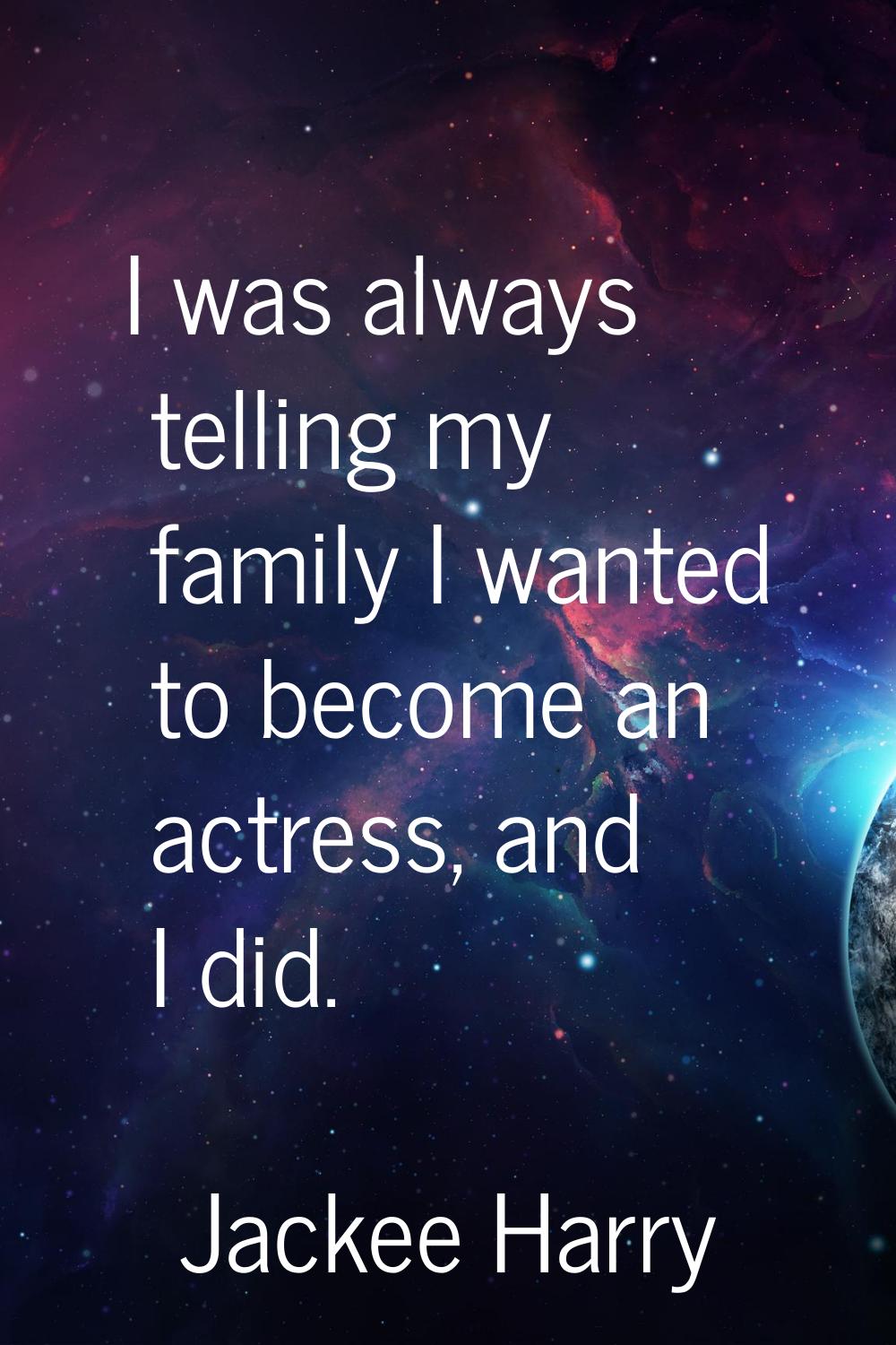 I was always telling my family I wanted to become an actress, and I did.