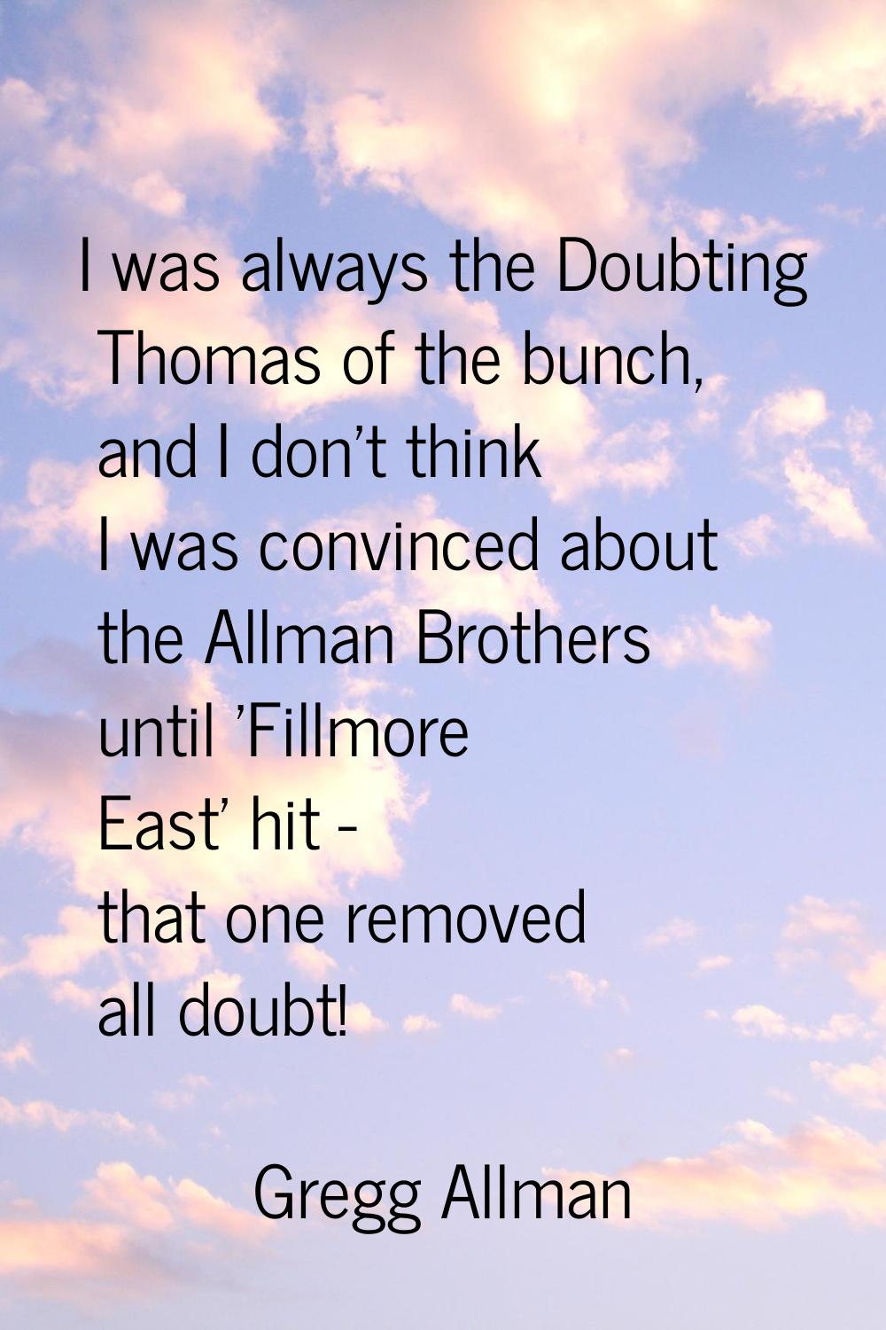 I was always the Doubting Thomas of the bunch, and I don't think I was convinced about the Allman B