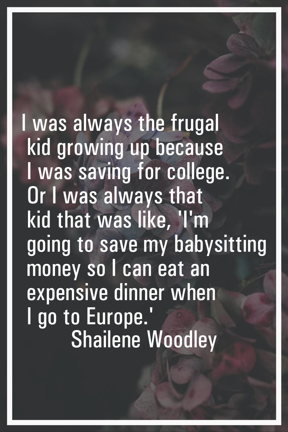 I was always the frugal kid growing up because I was saving for college. Or I was always that kid t