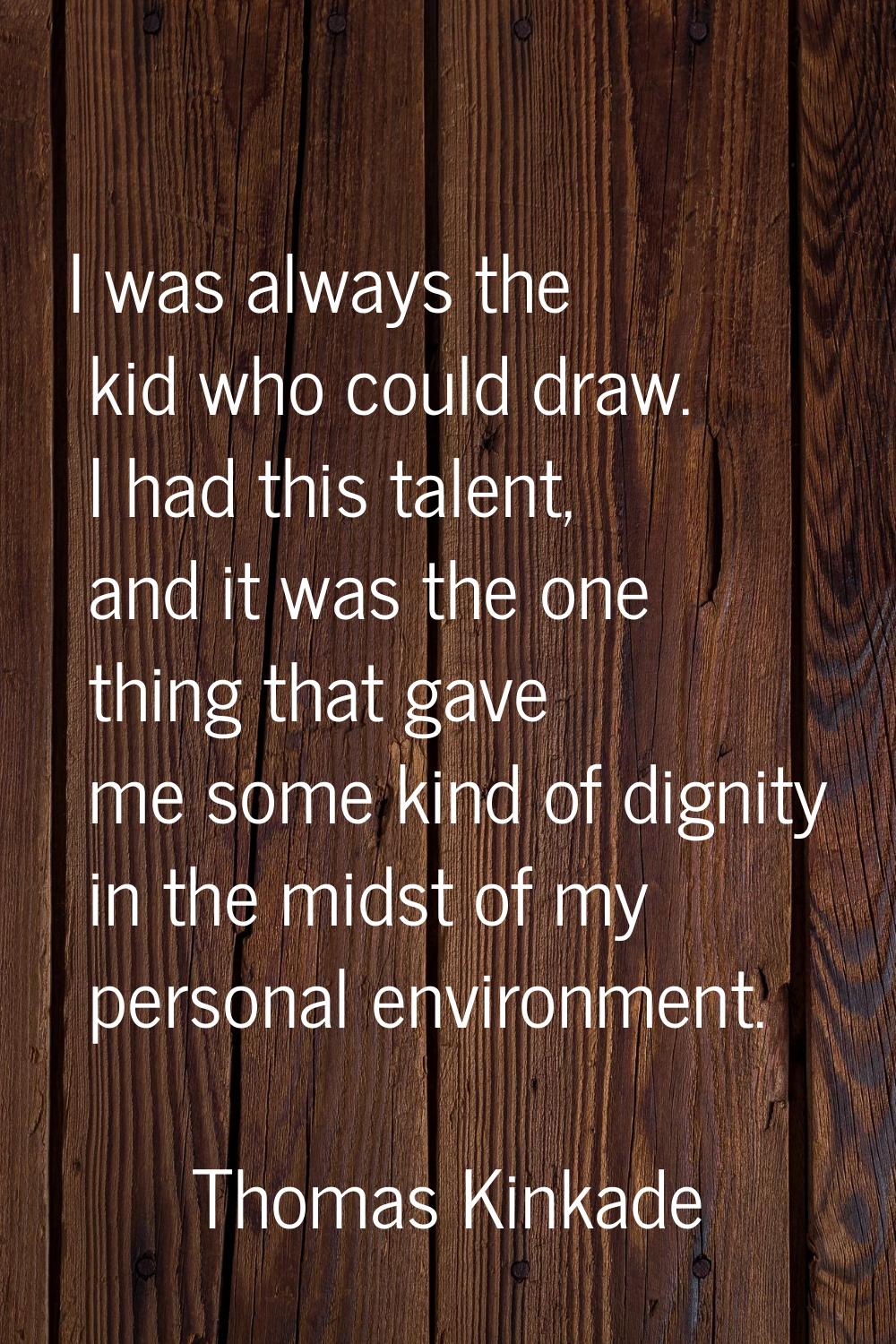 I was always the kid who could draw. I had this talent, and it was the one thing that gave me some 