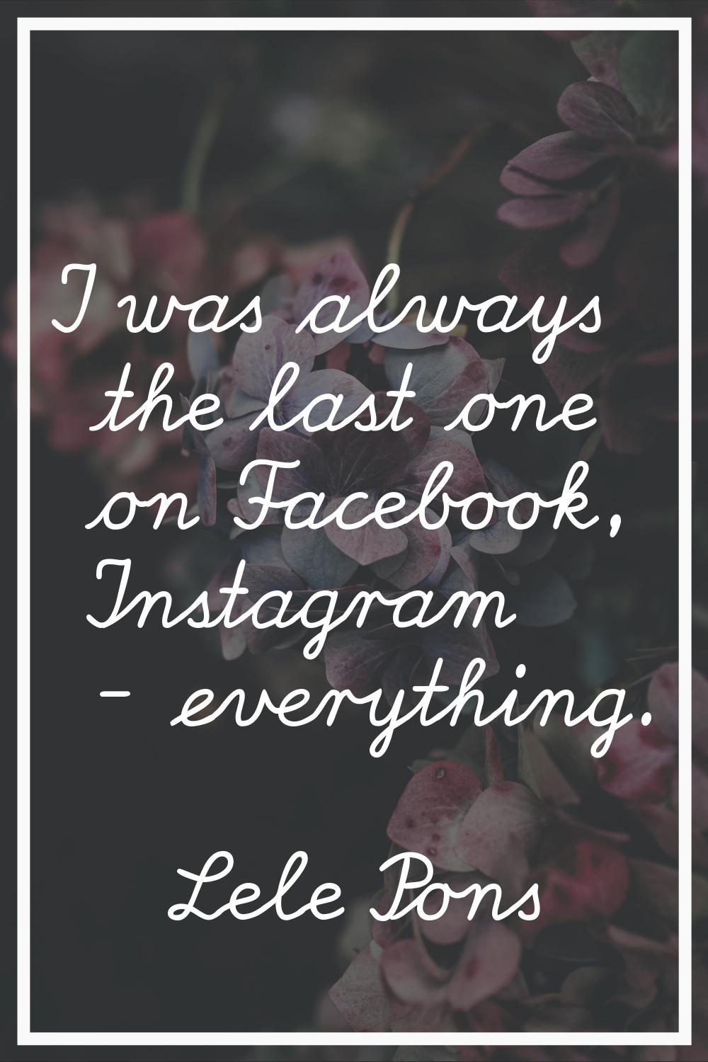 I was always the last one on Facebook, Instagram - everything.