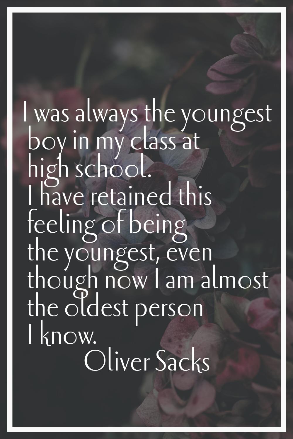 I was always the youngest boy in my class at high school. I have retained this feeling of being the