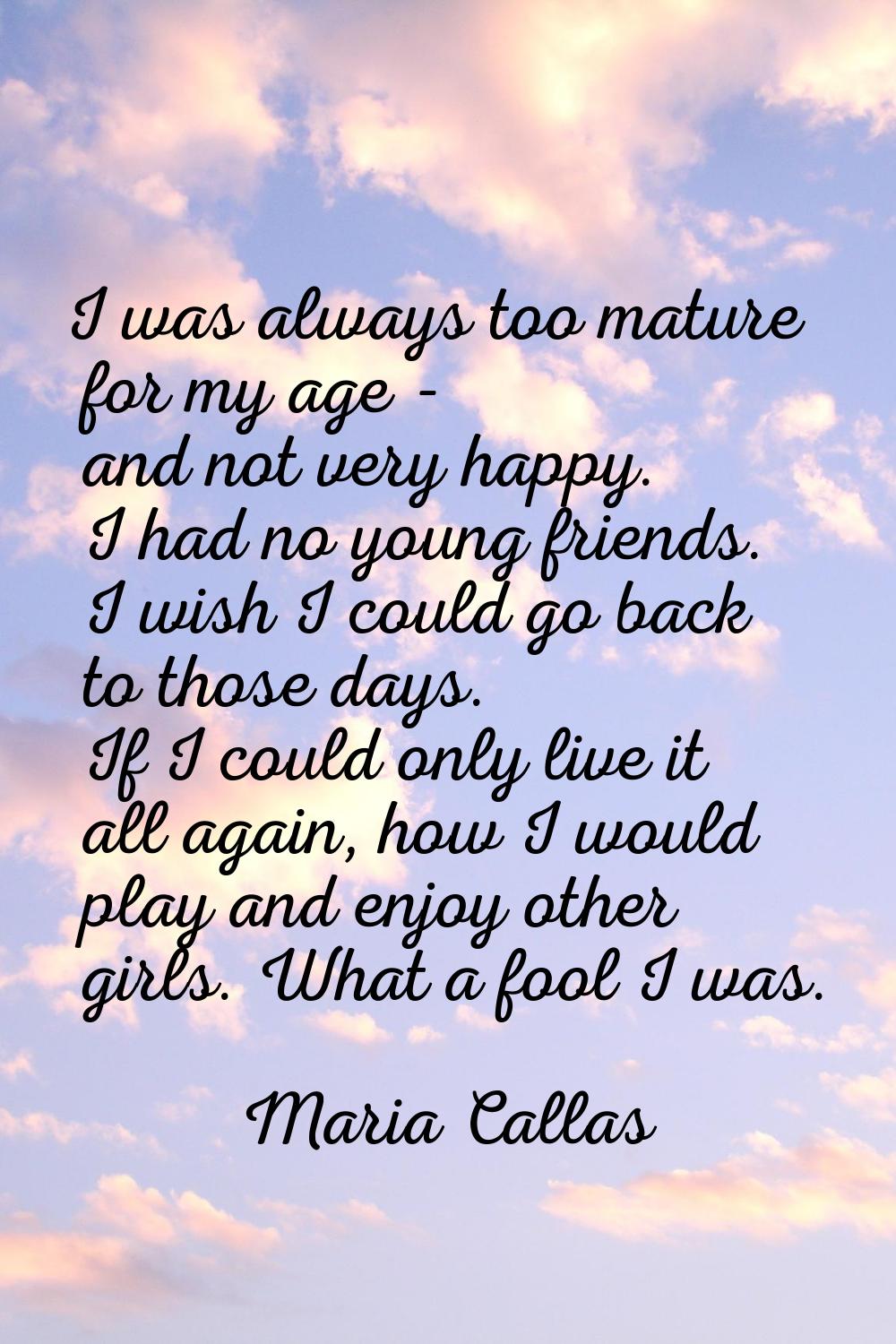 I was always too mature for my age - and not very happy. I had no young friends. I wish I could go 