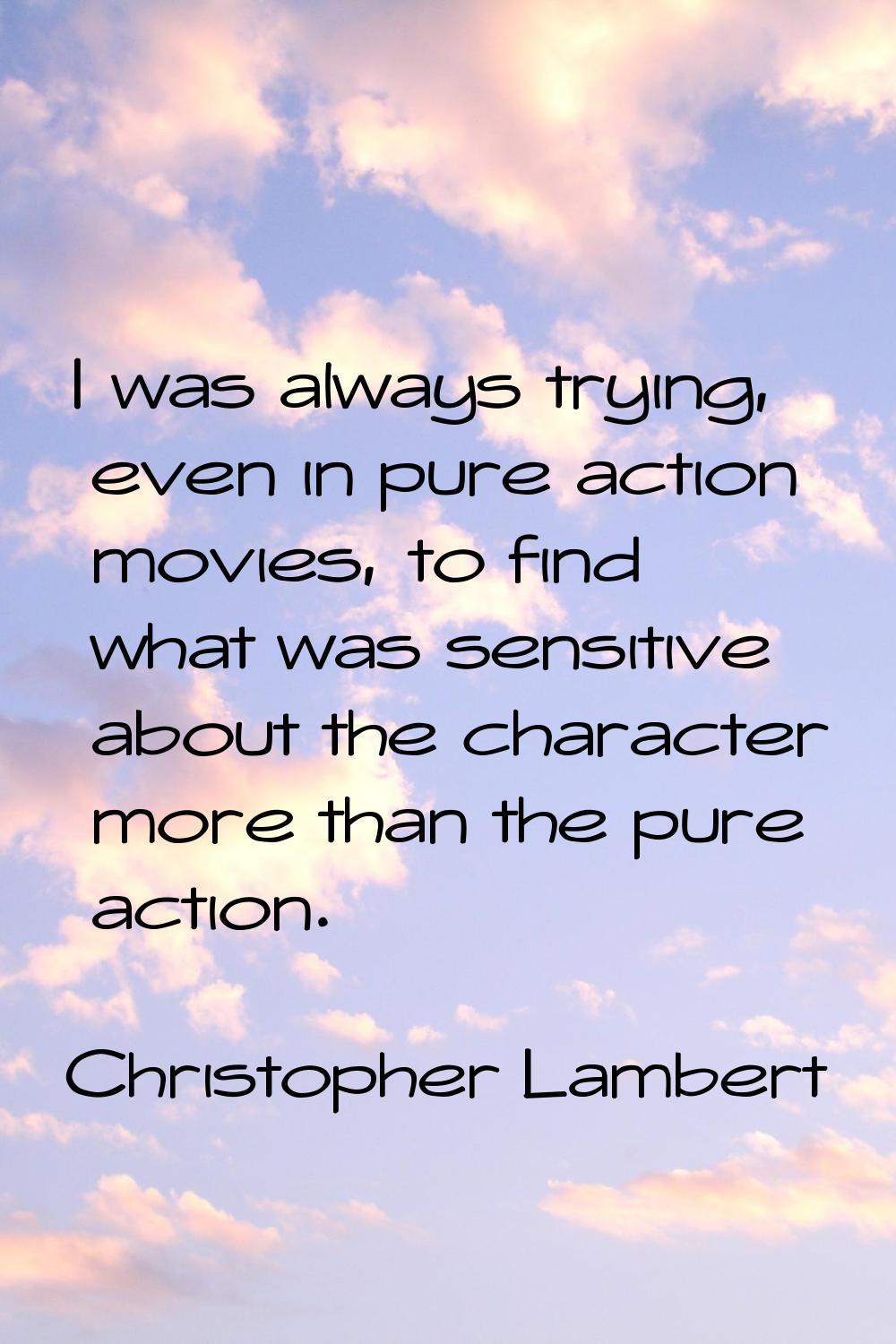 I was always trying, even in pure action movies, to find what was sensitive about the character mor