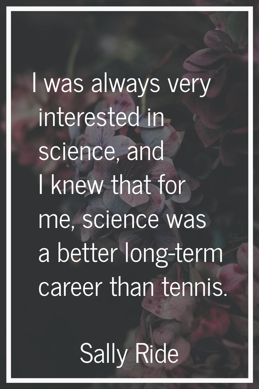 I was always very interested in science, and I knew that for me, science was a better long-term car