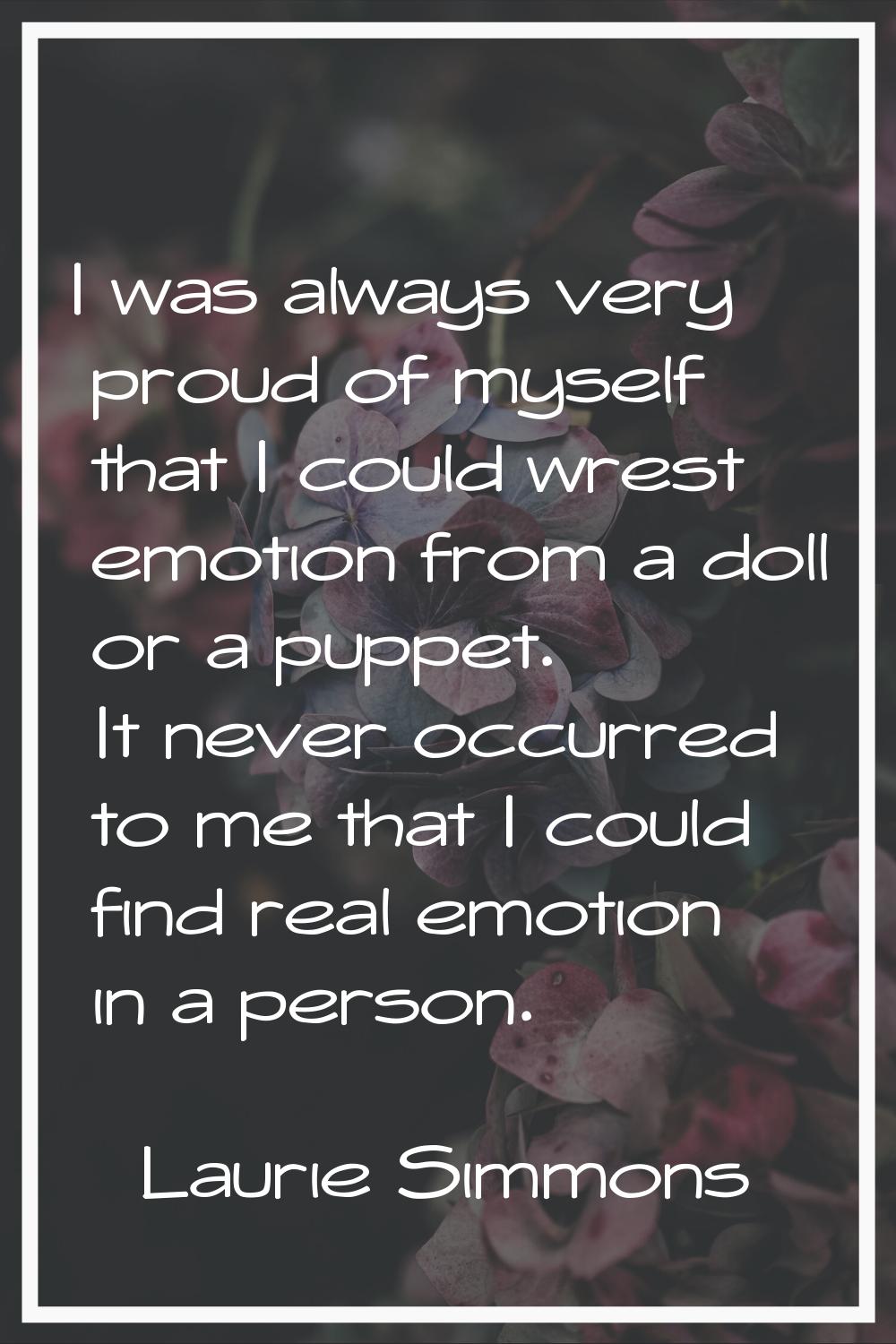 I was always very proud of myself that I could wrest emotion from a doll or a puppet. It never occu