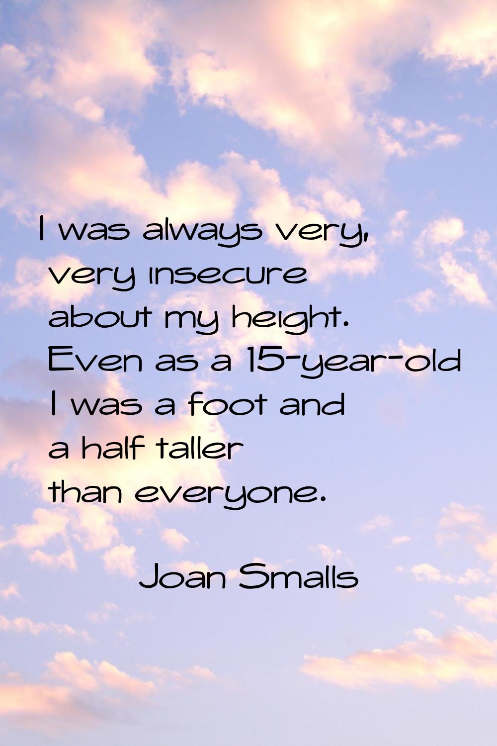 I was always very, very insecure about my height. Even as a 15-year-old I was a foot and a half tal