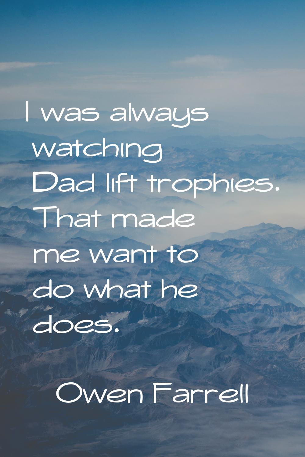 I was always watching Dad lift trophies. That made me want to do what he does.