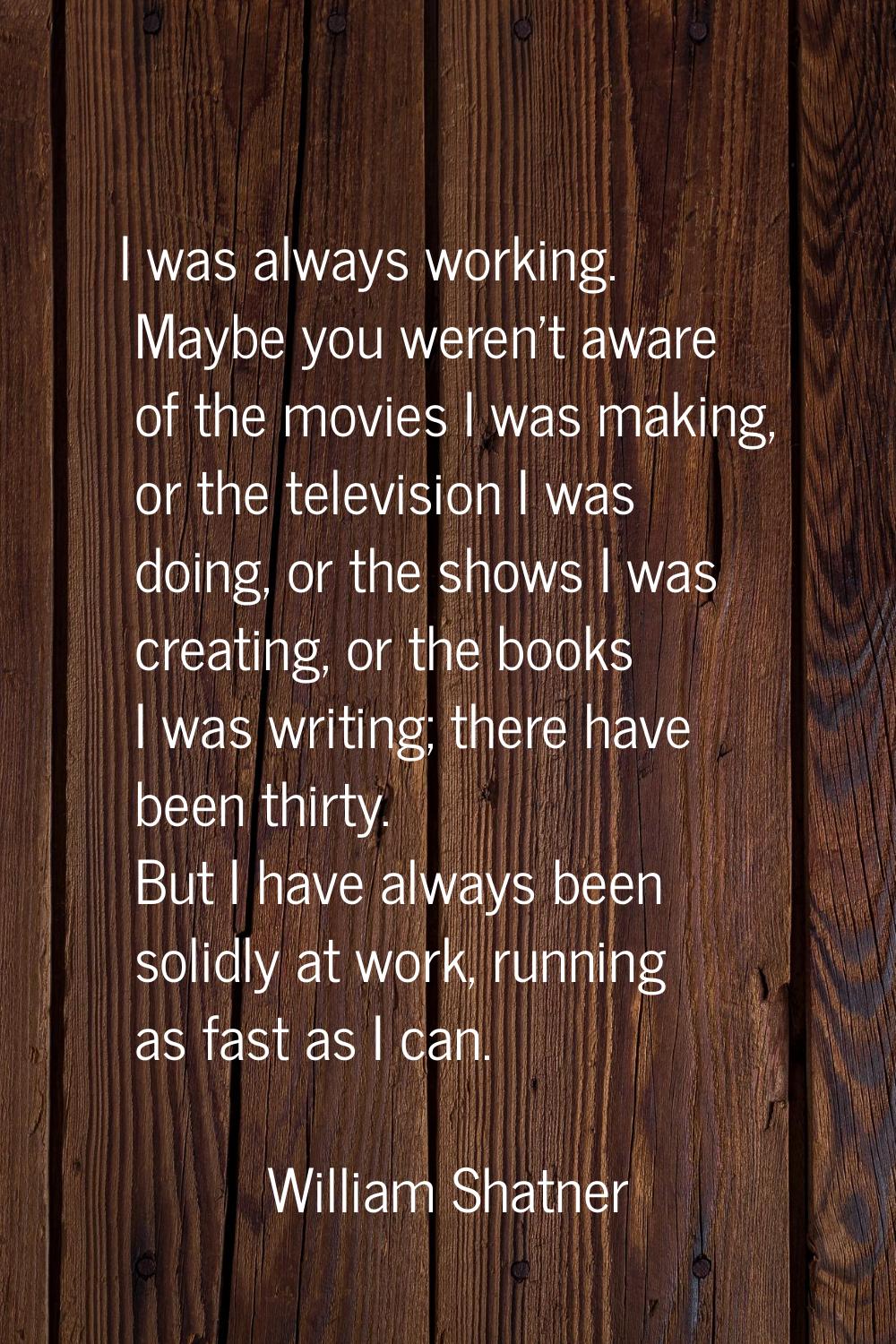 I was always working. Maybe you weren't aware of the movies I was making, or the television I was d