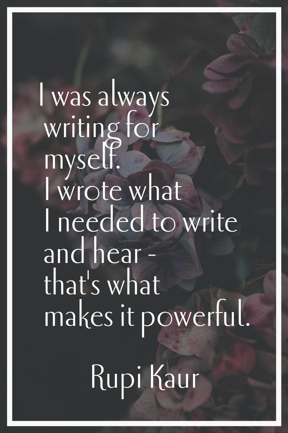 I was always writing for myself. I wrote what I needed to write and hear - that's what makes it pow