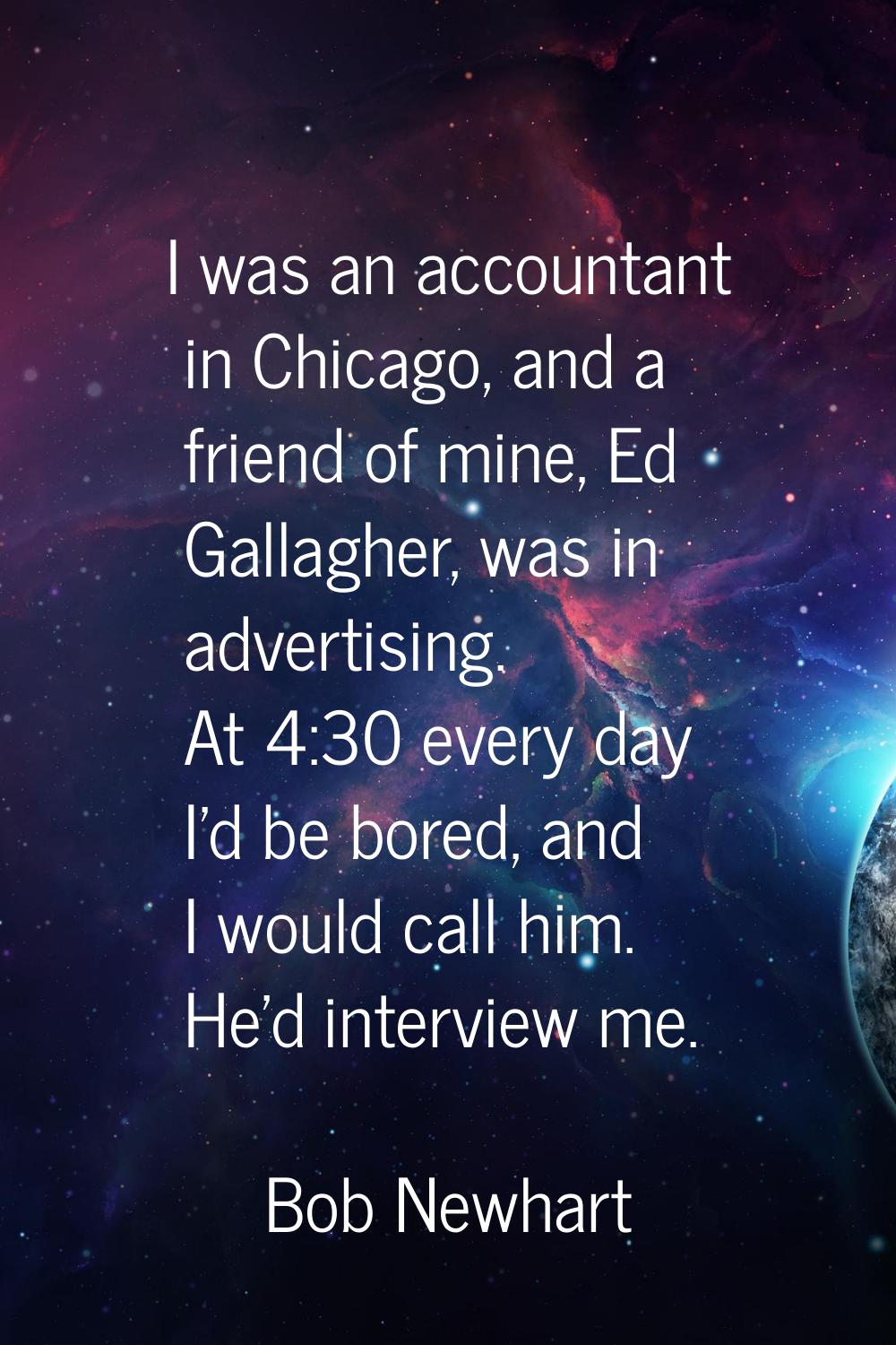 I was an accountant in Chicago, and a friend of mine, Ed Gallagher, was in advertising. At 4:30 eve