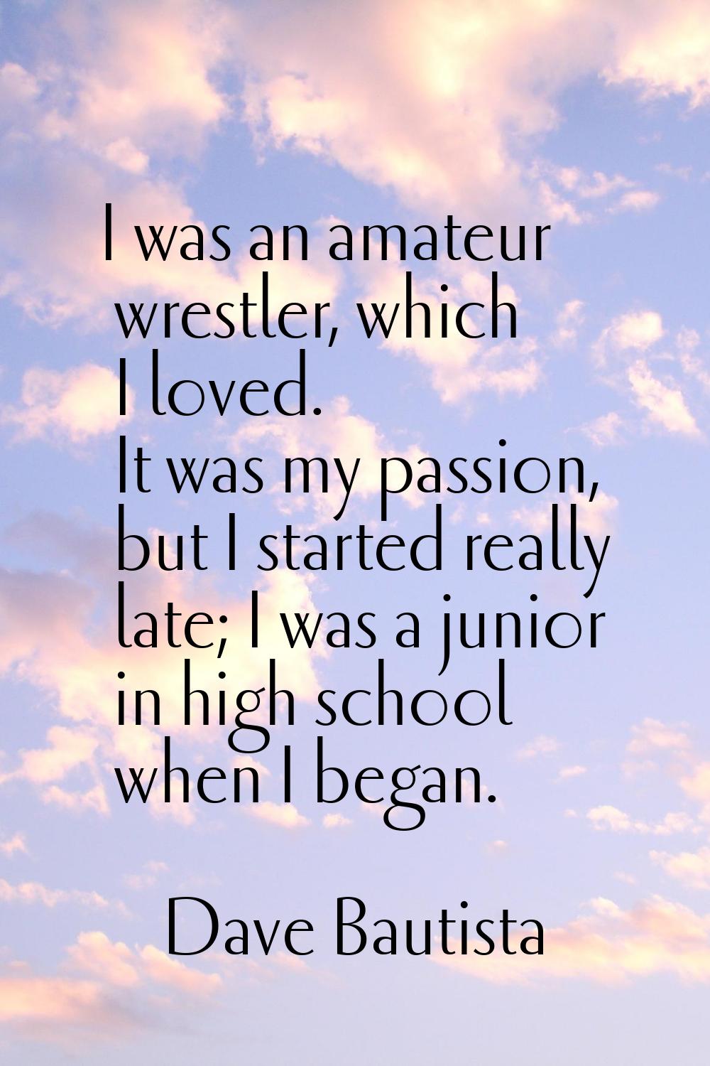 I was an amateur wrestler, which I loved. It was my passion, but I started really late; I was a jun
