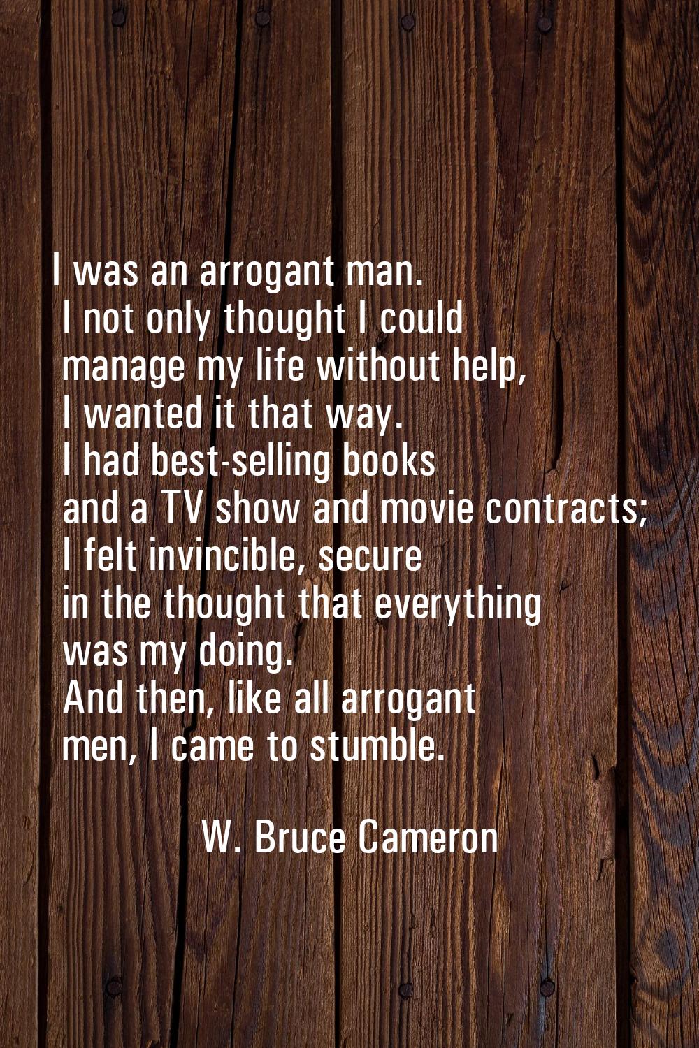 I was an arrogant man. I not only thought I could manage my life without help, I wanted it that way